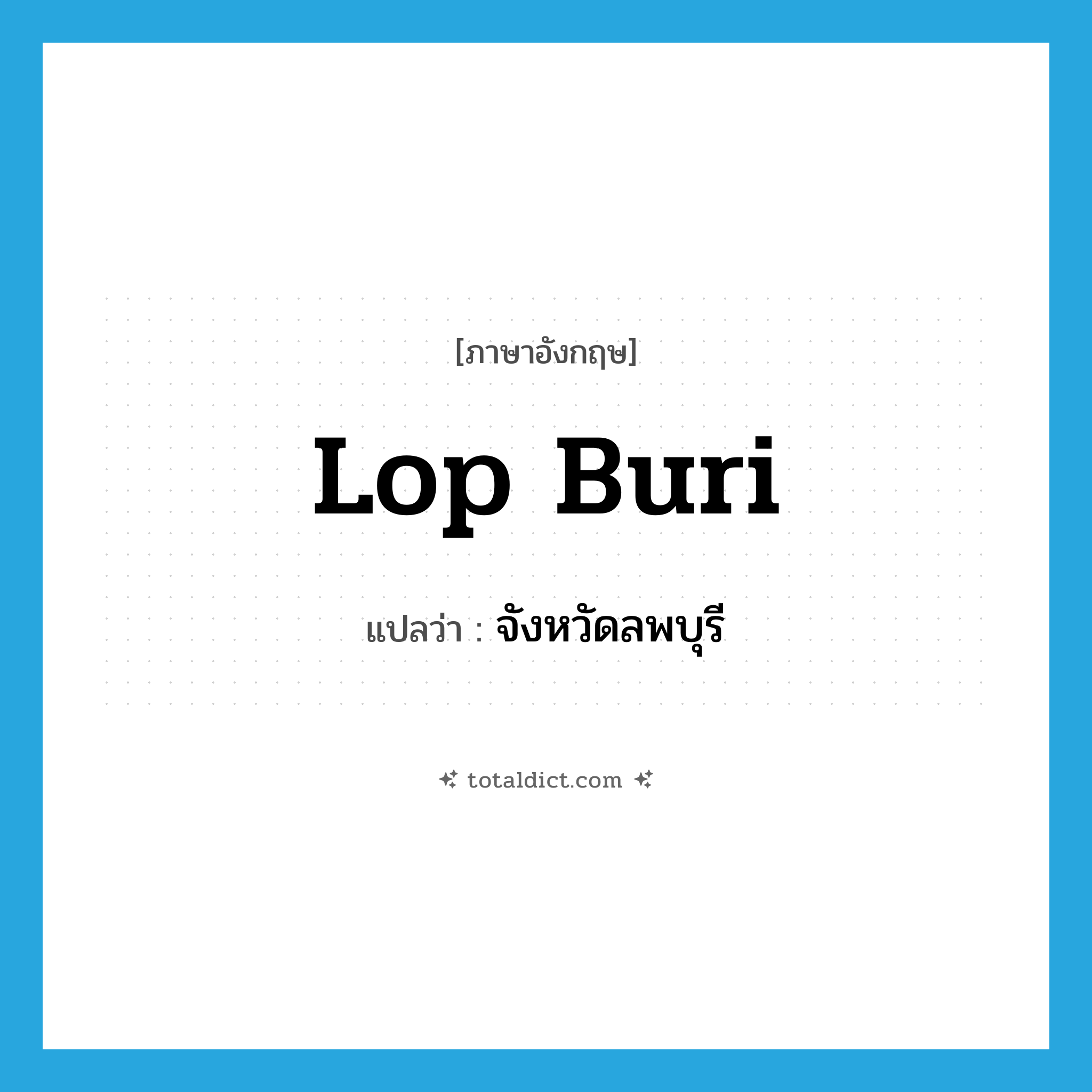 Lop Buri แปลว่า?, คำศัพท์ภาษาอังกฤษ Lop Buri แปลว่า จังหวัดลพบุรี ประเภท N หมวด N