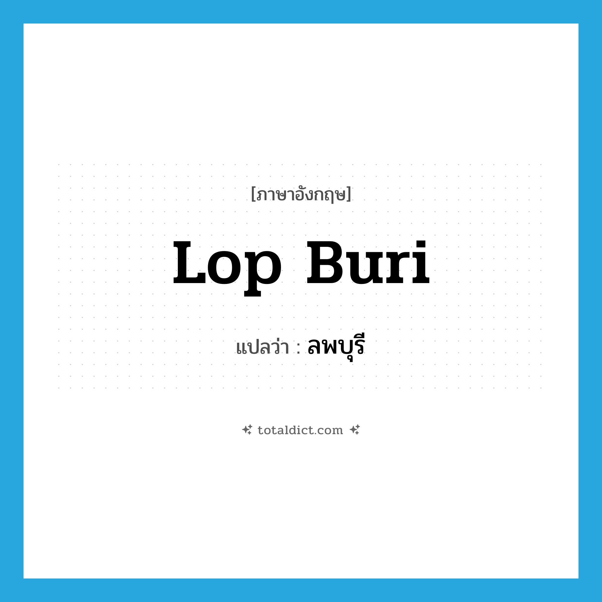 Lop Buri แปลว่า?, คำศัพท์ภาษาอังกฤษ Lop Buri แปลว่า ลพบุรี ประเภท N หมวด N