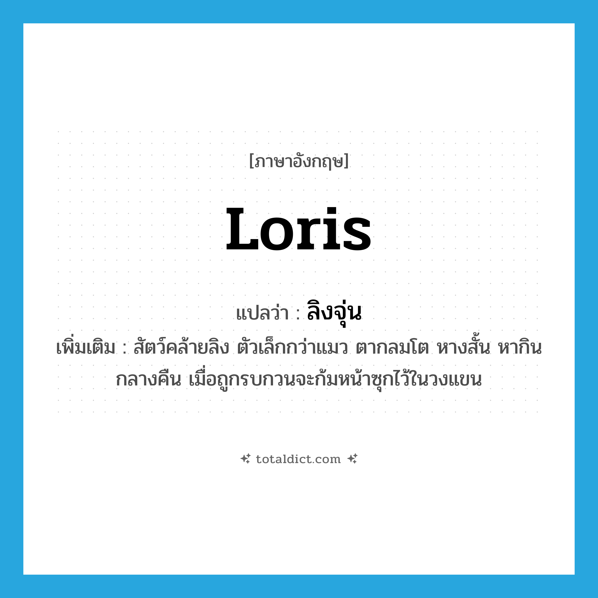 loris แปลว่า?, คำศัพท์ภาษาอังกฤษ loris แปลว่า ลิงจุ่น ประเภท N เพิ่มเติม สัตว์คล้ายลิง ตัวเล็กกว่าแมว ตากลมโต หางสั้น หากินกลางคืน เมื่อถูกรบกวนจะก้มหน้าซุกไว้ในวงแขน หมวด N