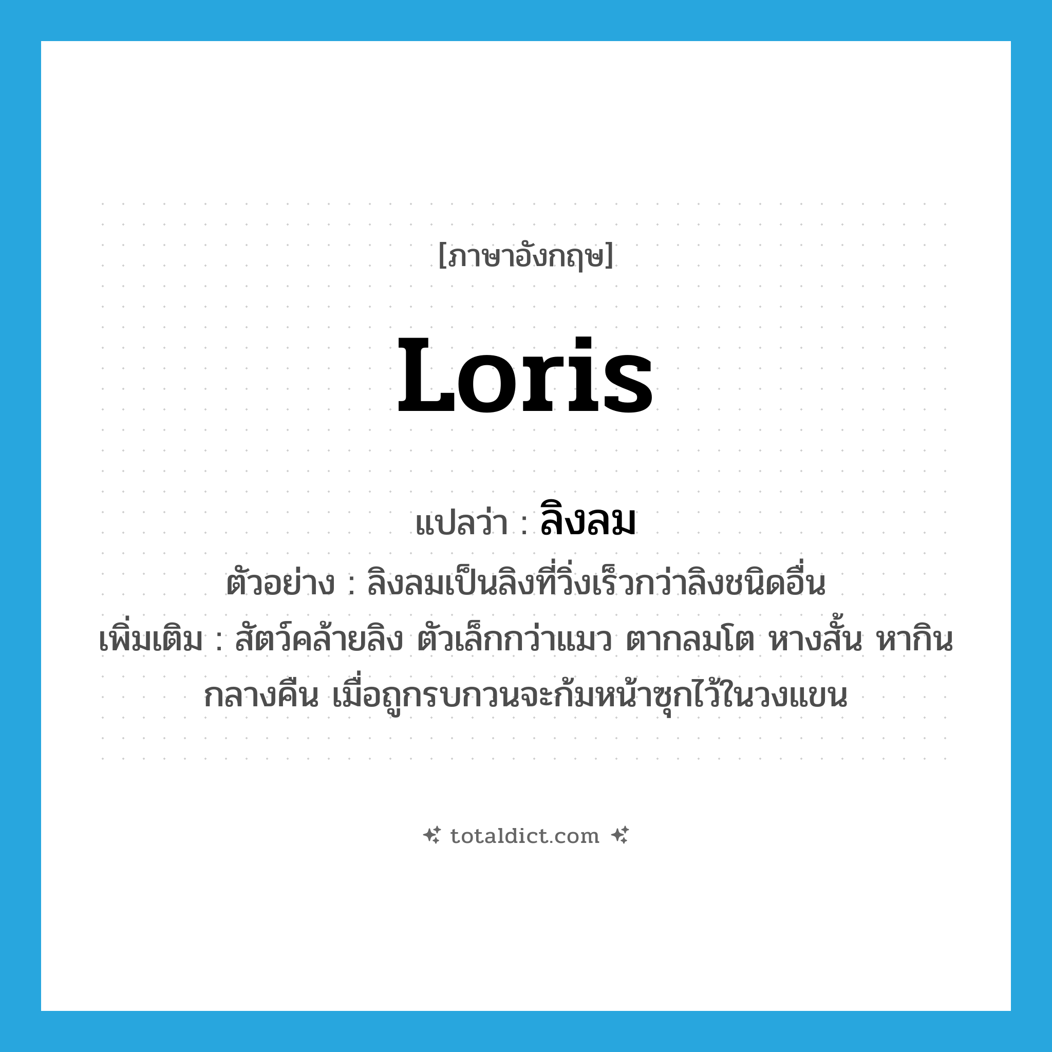 loris แปลว่า?, คำศัพท์ภาษาอังกฤษ loris แปลว่า ลิงลม ประเภท N ตัวอย่าง ลิงลมเป็นลิงที่วิ่งเร็วกว่าลิงชนิดอื่น เพิ่มเติม สัตว์คล้ายลิง ตัวเล็กกว่าแมว ตากลมโต หางสั้น หากินกลางคืน เมื่อถูกรบกวนจะก้มหน้าซุกไว้ในวงแขน หมวด N