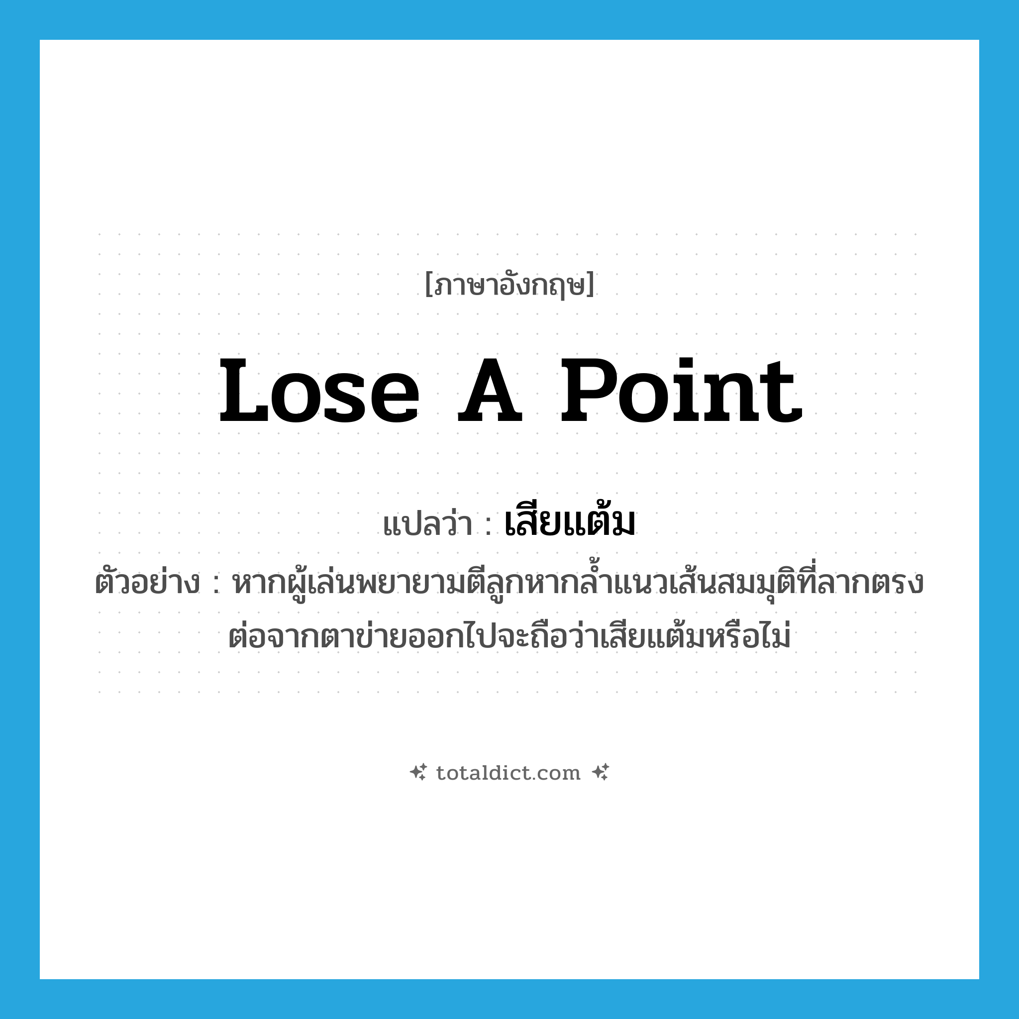 เสียแต้ม ภาษาอังกฤษ?, คำศัพท์ภาษาอังกฤษ เสียแต้ม แปลว่า lose a point ประเภท V ตัวอย่าง หากผู้เล่นพยายามตีลูกหากล้ำแนวเส้นสมมุติที่ลากตรงต่อจากตาข่ายออกไปจะถือว่าเสียแต้มหรือไม่ หมวด V
