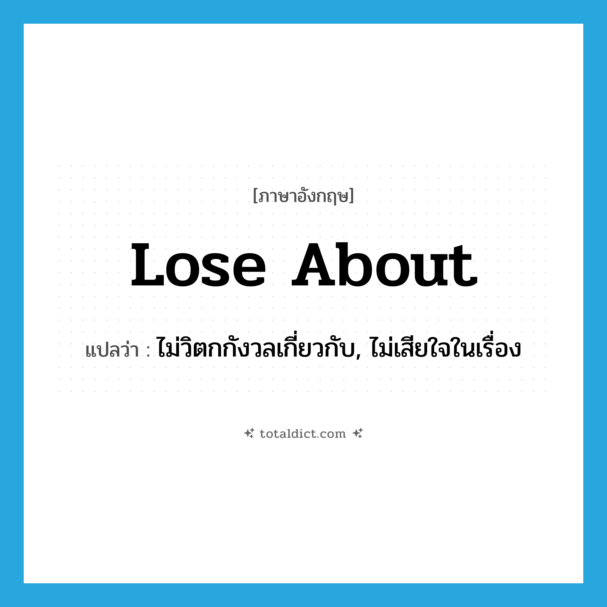 lose about แปลว่า?, คำศัพท์ภาษาอังกฤษ lose about แปลว่า ไม่วิตกกังวลเกี่ยวกับ, ไม่เสียใจในเรื่อง ประเภท PHRV หมวด PHRV