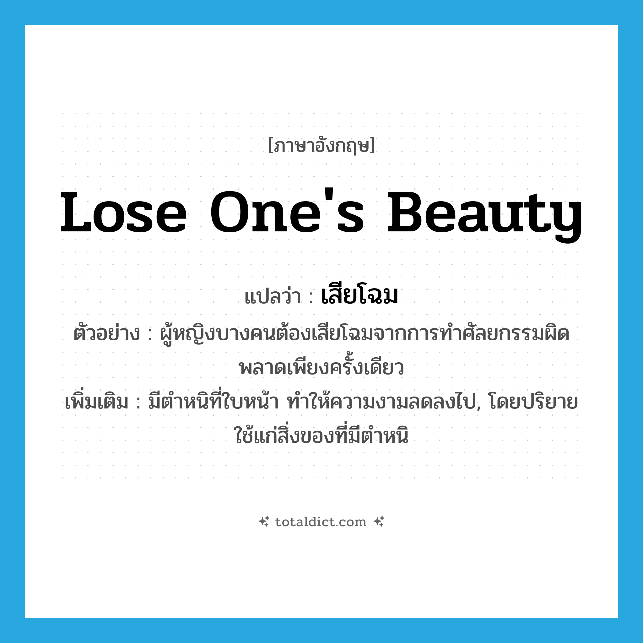 lose one&#39;s beauty แปลว่า?, คำศัพท์ภาษาอังกฤษ lose one&#39;s beauty แปลว่า เสียโฉม ประเภท V ตัวอย่าง ผู้หญิงบางคนต้องเสียโฉมจากการทำศัลยกรรมผิดพลาดเพียงครั้งเดียว เพิ่มเติม มีตำหนิที่ใบหน้า ทำให้ความงามลดลงไป, โดยปริยายใช้แก่สิ่งของที่มีตำหนิ หมวด V