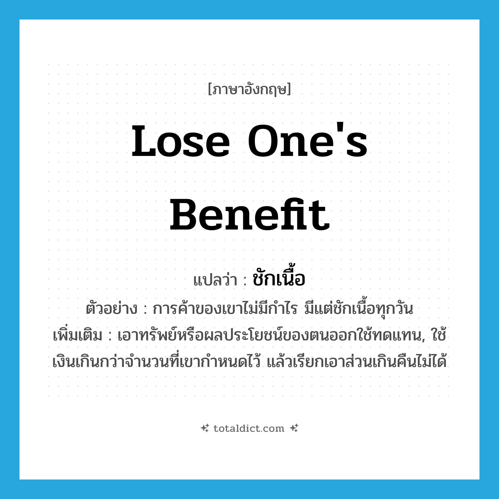 lose one&#39;s benefit แปลว่า?, คำศัพท์ภาษาอังกฤษ lose one&#39;s benefit แปลว่า ชักเนื้อ ประเภท V ตัวอย่าง การค้าของเขาไม่มีกำไร มีแต่ชักเนื้อทุกวัน เพิ่มเติม เอาทรัพย์หรือผลประโยชน์ของตนออกใช้ทดแทน, ใช้เงินเกินกว่าจำนวนที่เขากำหนดไว้ แล้วเรียกเอาส่วนเกินคืนไม่ได้ หมวด V