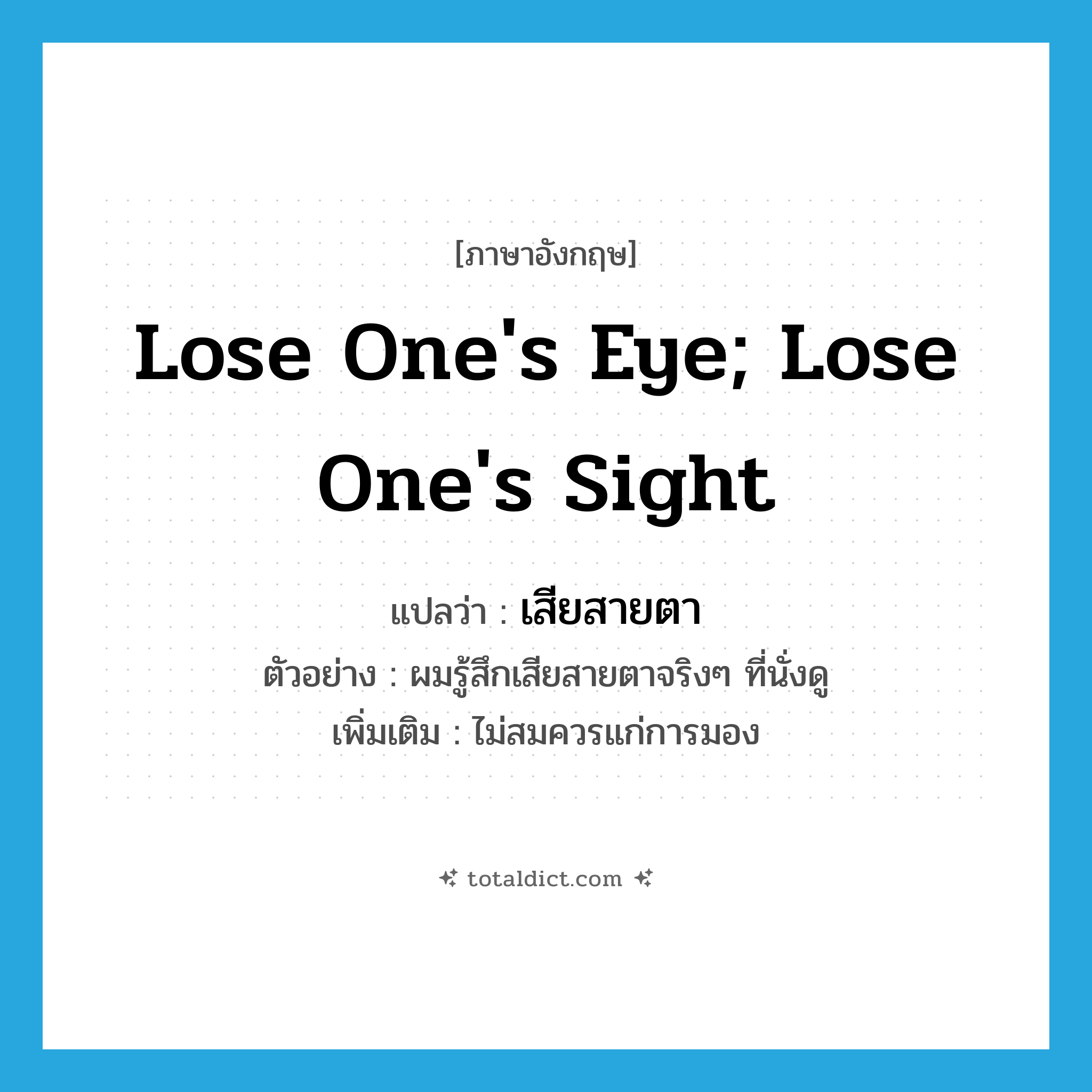 lose one&#39;s eye; lose one&#39;s sight แปลว่า?, คำศัพท์ภาษาอังกฤษ lose one&#39;s eye; lose one&#39;s sight แปลว่า เสียสายตา ประเภท V ตัวอย่าง ผมรู้สึกเสียสายตาจริงๆ ที่นั่งดู เพิ่มเติม ไม่สมควรแก่การมอง หมวด V