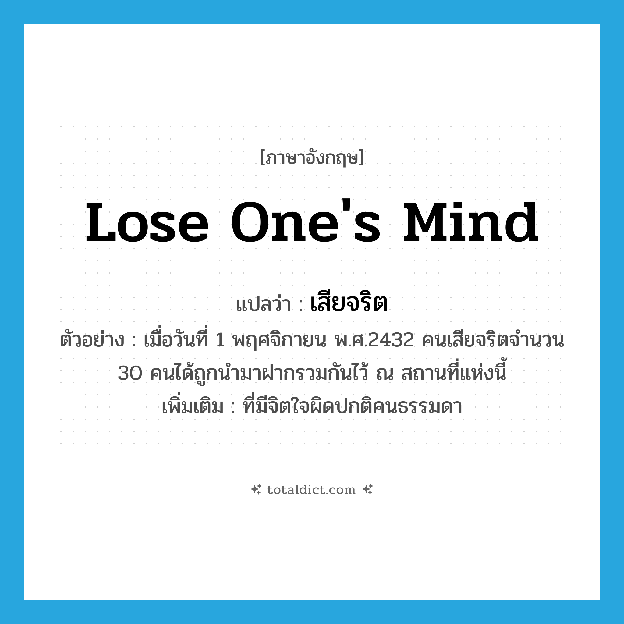 lose one&#39;s mind แปลว่า?, คำศัพท์ภาษาอังกฤษ lose one&#39;s mind แปลว่า เสียจริต ประเภท ADJ ตัวอย่าง เมื่อวันที่ 1 พฤศจิกายน พ.ศ.2432 คนเสียจริตจำนวน 30 คนได้ถูกนำมาฝากรวมกันไว้ ณ สถานที่แห่งนี้ เพิ่มเติม ที่มีจิตใจผิดปกติคนธรรมดา หมวด ADJ