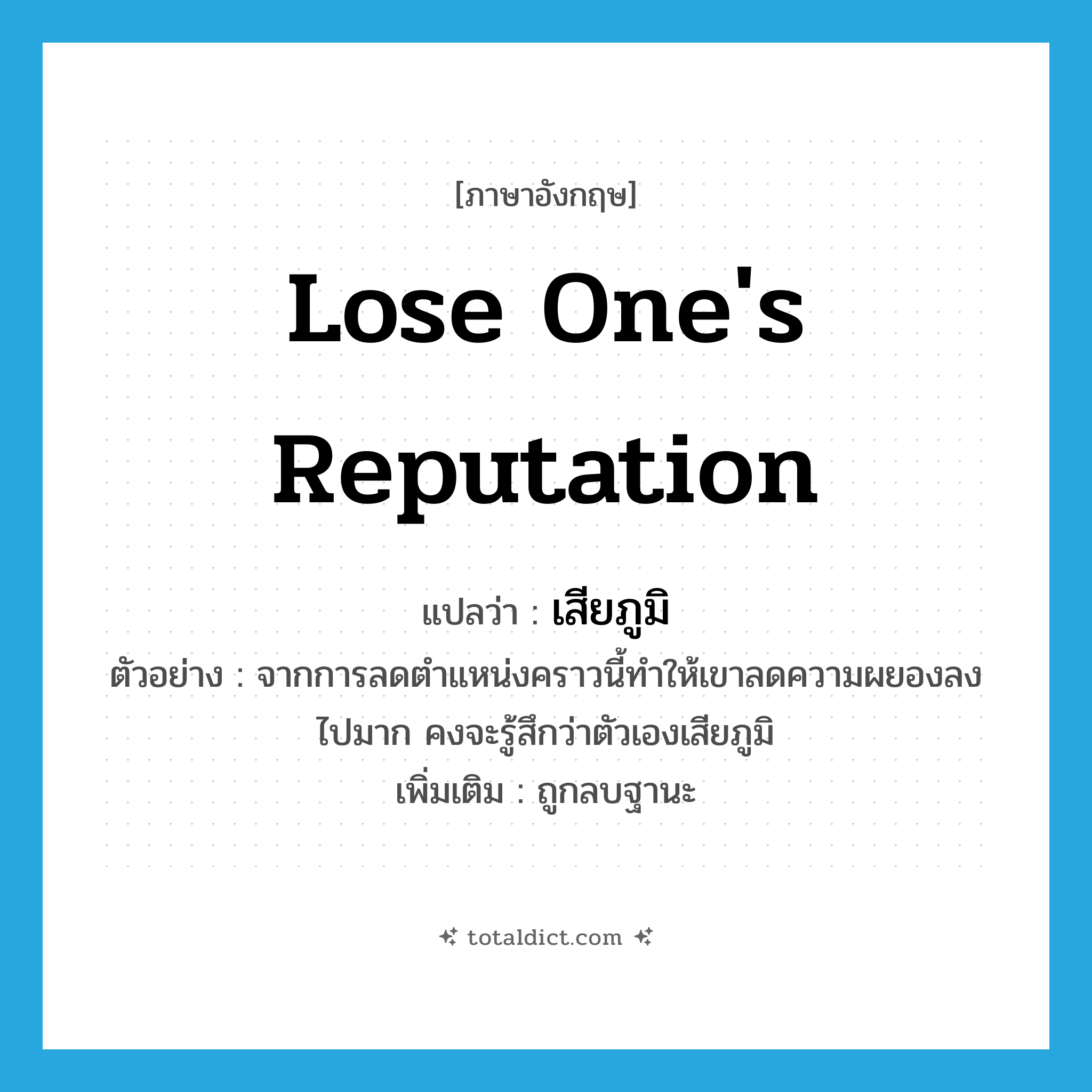 lose one&#39;s reputation แปลว่า?, คำศัพท์ภาษาอังกฤษ lose one&#39;s reputation แปลว่า เสียภูมิ ประเภท V ตัวอย่าง จากการลดตำแหน่งคราวนี้ทำให้เขาลดความผยองลงไปมาก คงจะรู้สึกว่าตัวเองเสียภูมิ เพิ่มเติม ถูกลบฐานะ หมวด V