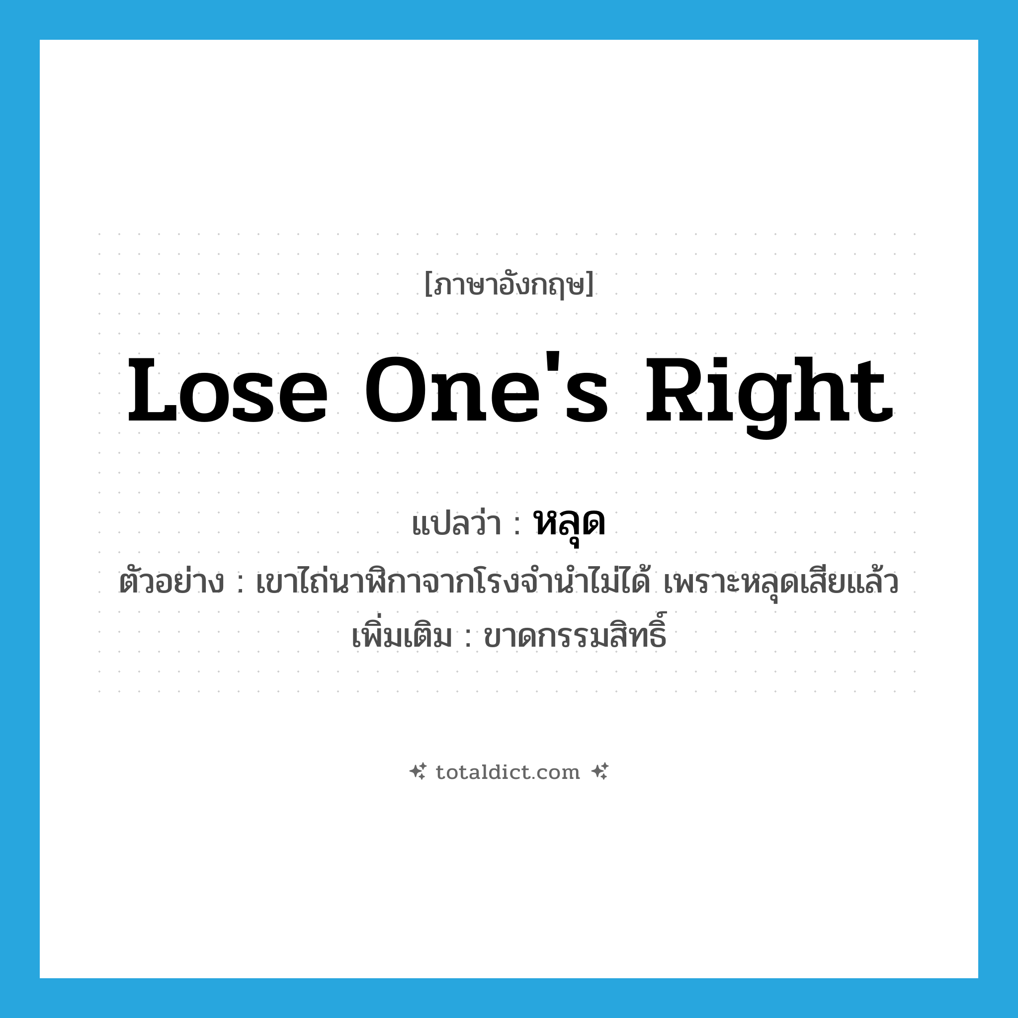 lose one&#39;s right แปลว่า?, คำศัพท์ภาษาอังกฤษ lose one&#39;s right แปลว่า หลุด ประเภท V ตัวอย่าง เขาไถ่นาฬิกาจากโรงจำนำไม่ได้ เพราะหลุดเสียแล้ว เพิ่มเติม ขาดกรรมสิทธิ์ หมวด V