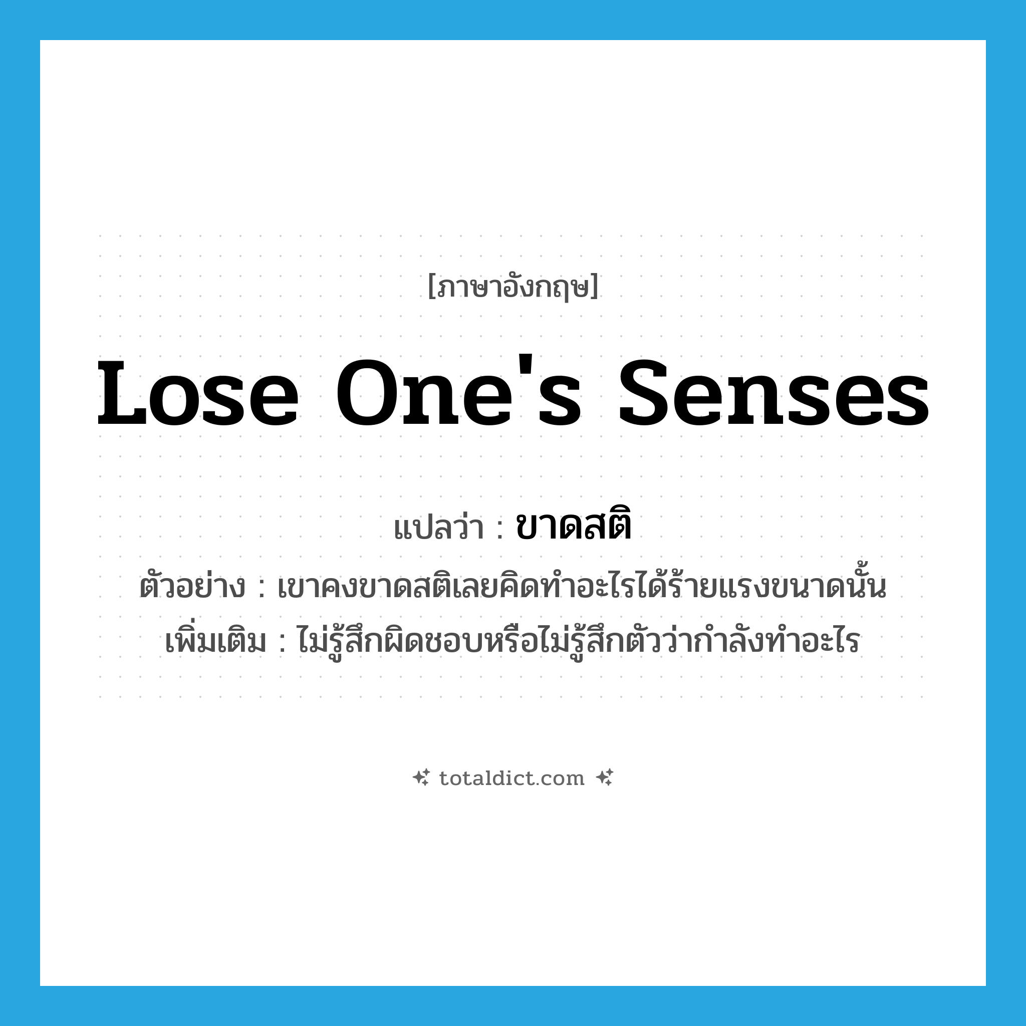 lose one&#39;s senses แปลว่า?, คำศัพท์ภาษาอังกฤษ lose one&#39;s senses แปลว่า ขาดสติ ประเภท V ตัวอย่าง เขาคงขาดสติเลยคิดทำอะไรได้ร้ายแรงขนาดนั้น เพิ่มเติม ไม่รู้สึกผิดชอบหรือไม่รู้สึกตัวว่ากำลังทำอะไร หมวด V