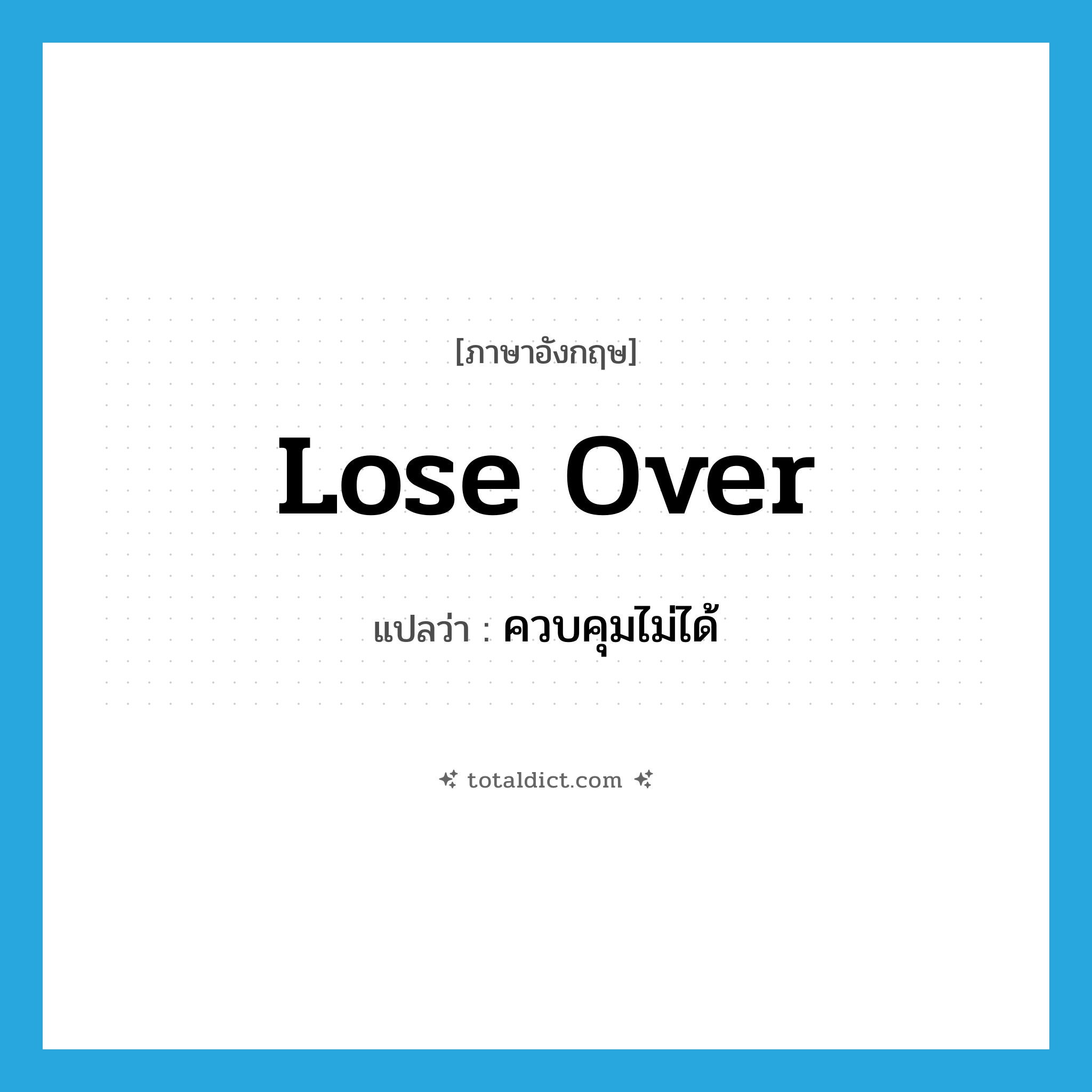 ควบคุมไม่ได้ ภาษาอังกฤษ?, คำศัพท์ภาษาอังกฤษ ควบคุมไม่ได้ แปลว่า lose over ประเภท PHRV หมวด PHRV