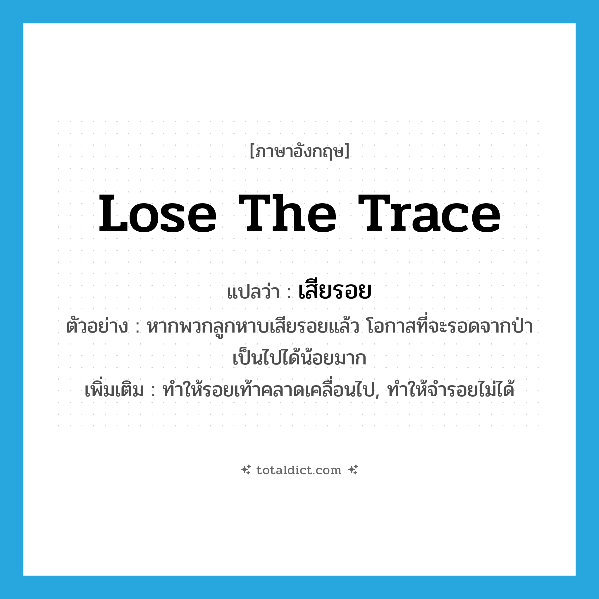 lose the trace แปลว่า?, คำศัพท์ภาษาอังกฤษ lose the trace แปลว่า เสียรอย ประเภท V ตัวอย่าง หากพวกลูกหาบเสียรอยแล้ว โอกาสที่จะรอดจากป่าเป็นไปได้น้อยมาก เพิ่มเติม ทำให้รอยเท้าคลาดเคลื่อนไป, ทำให้จำรอยไม่ได้ หมวด V