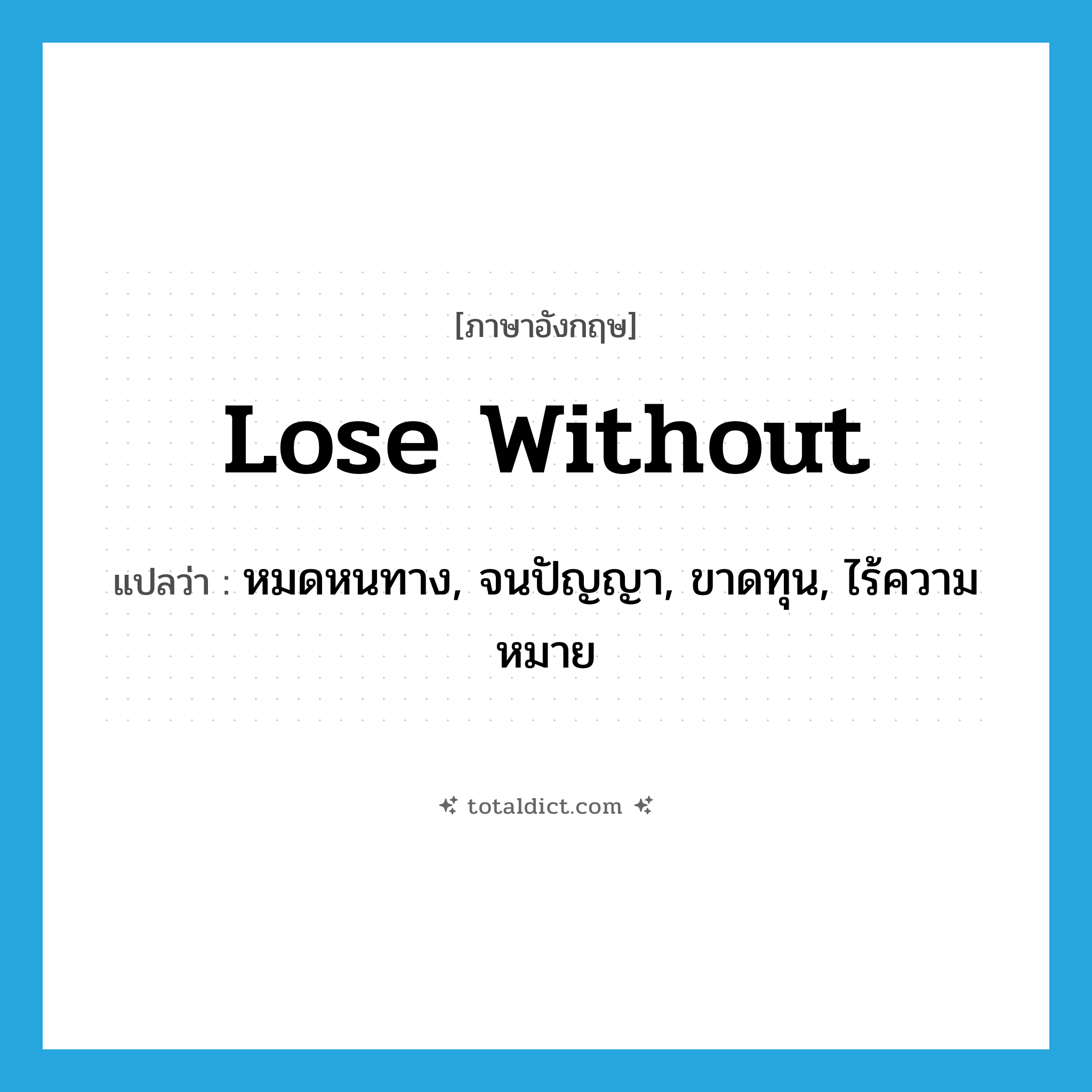 lose without แปลว่า?, คำศัพท์ภาษาอังกฤษ lose without แปลว่า หมดหนทาง, จนปัญญา, ขาดทุน, ไร้ความหมาย ประเภท PHRV หมวด PHRV