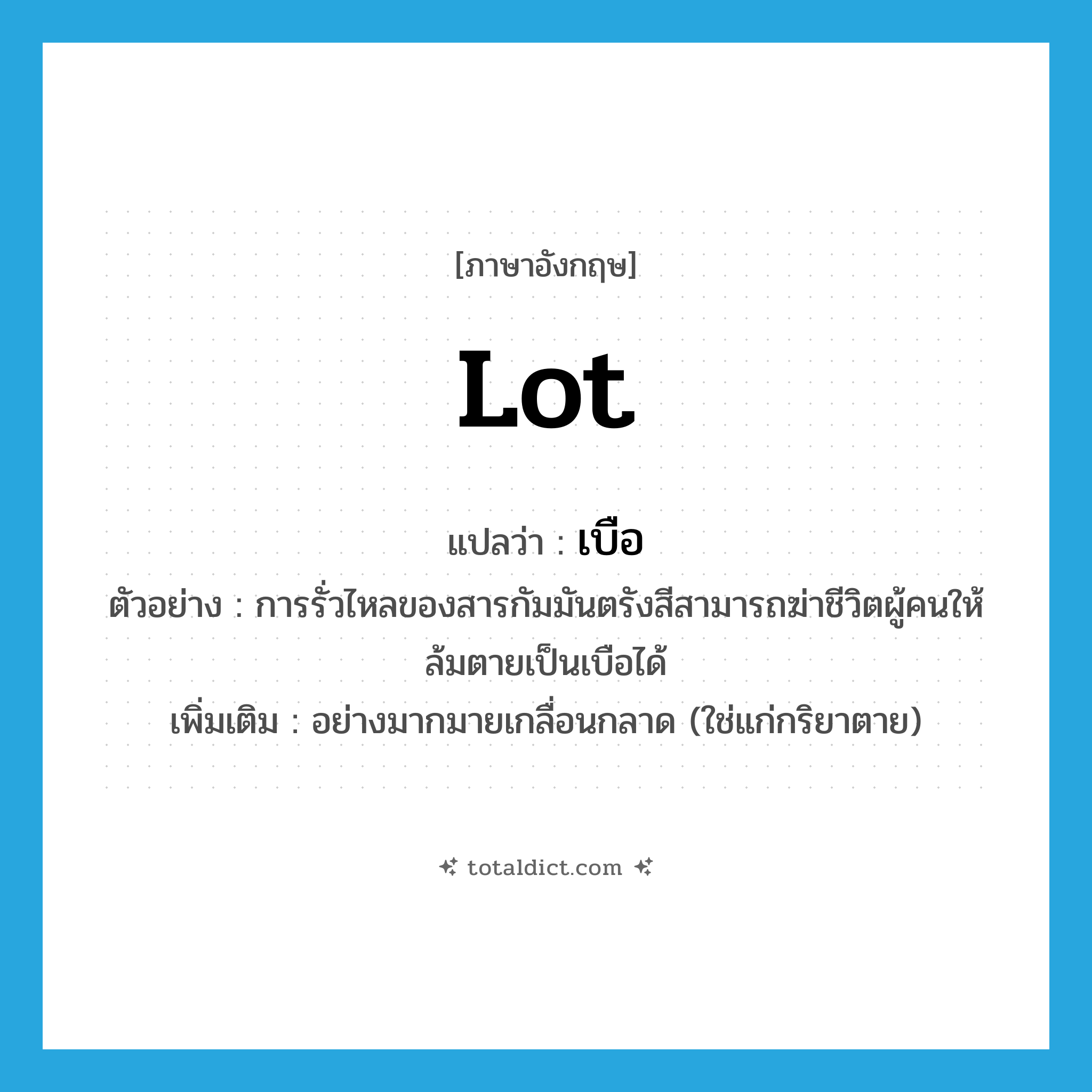lot แปลว่า?, คำศัพท์ภาษาอังกฤษ lot แปลว่า เบือ ประเภท ADV ตัวอย่าง การรั่วไหลของสารกัมมันตรังสีสามารถฆ่าชีวิตผู้คนให้ล้มตายเป็นเบือได้ เพิ่มเติม อย่างมากมายเกลื่อนกลาด (ใช่แก่กริยาตาย) หมวด ADV