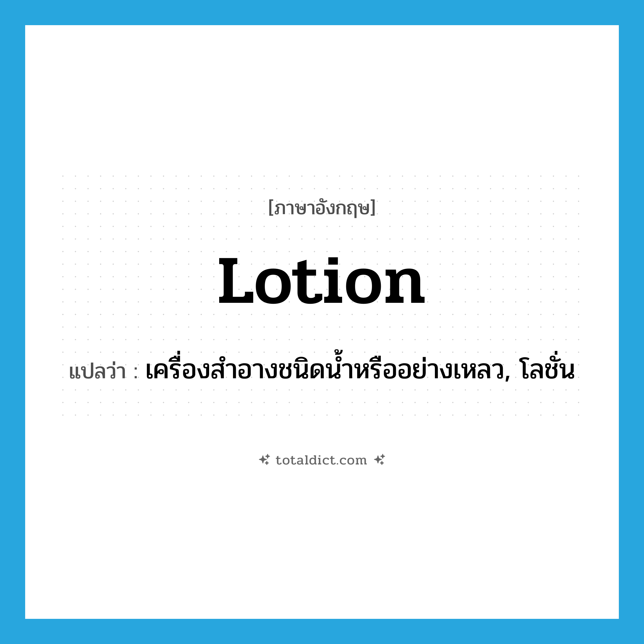 lotion แปลว่า?, คำศัพท์ภาษาอังกฤษ lotion แปลว่า เครื่องสำอางชนิดน้ำหรืออย่างเหลว, โลชั่น ประเภท N หมวด N