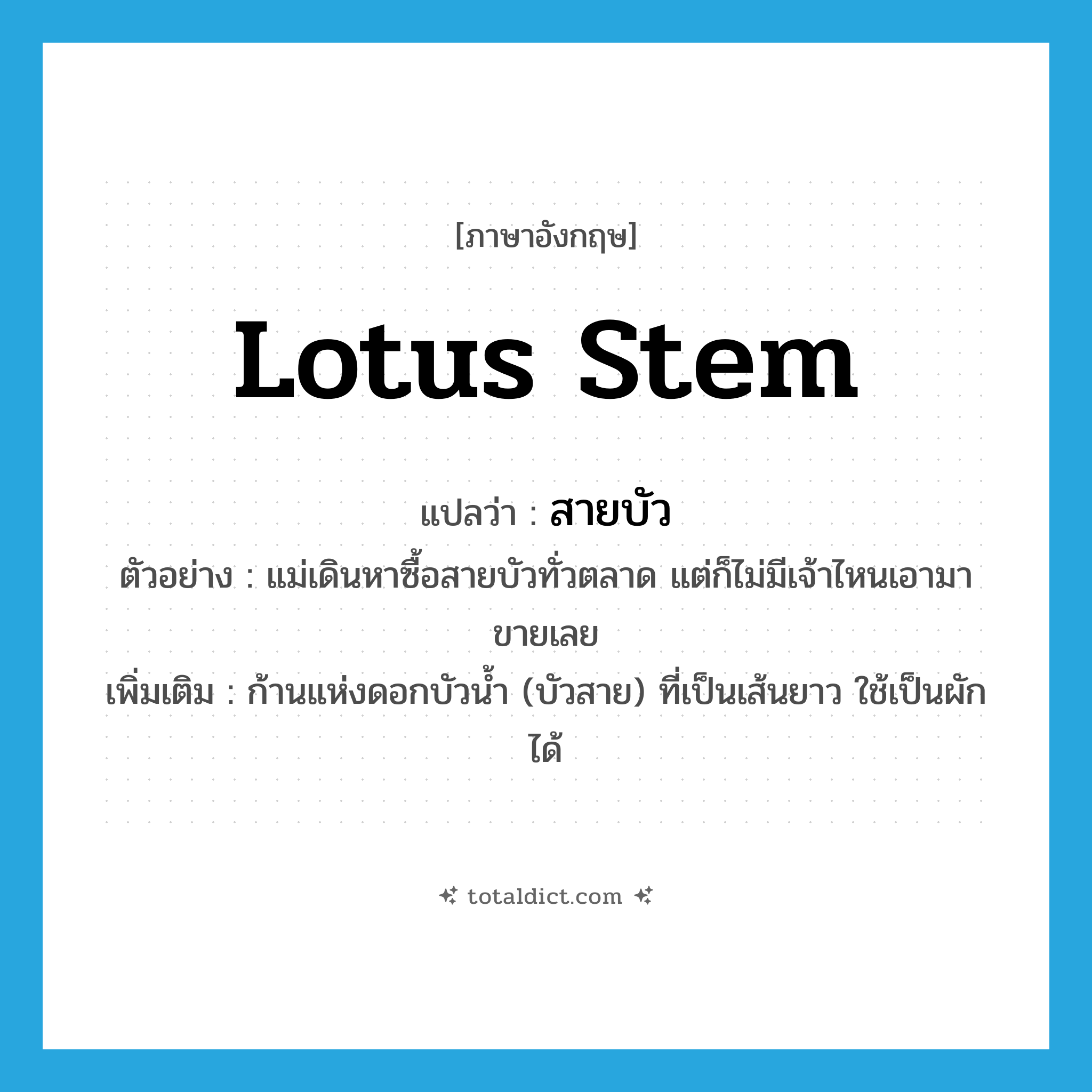 lotus stem แปลว่า?, คำศัพท์ภาษาอังกฤษ lotus stem แปลว่า สายบัว ประเภท N ตัวอย่าง แม่เดินหาซื้อสายบัวทั่วตลาด แต่ก็ไม่มีเจ้าไหนเอามาขายเลย เพิ่มเติม ก้านแห่งดอกบัวน้ำ (บัวสาย) ที่เป็นเส้นยาว ใช้เป็นผักได้ หมวด N
