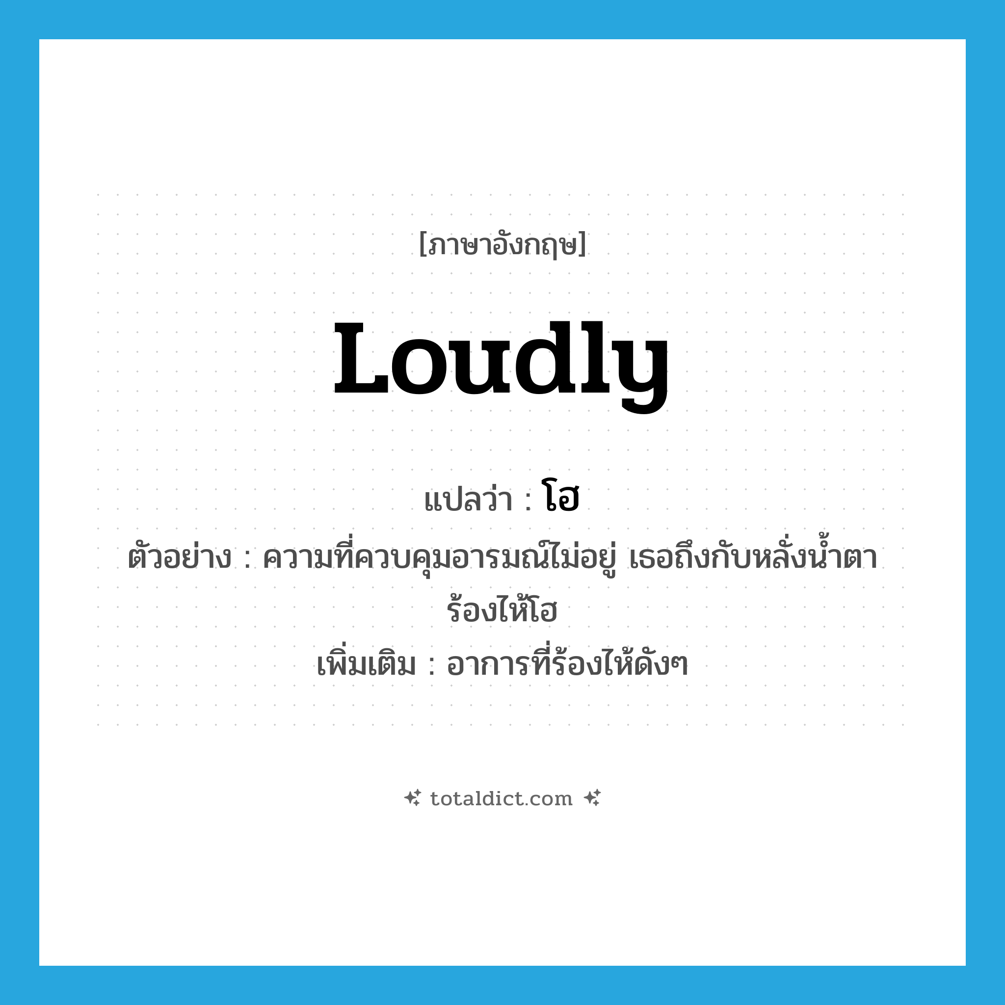 loudly แปลว่า?, คำศัพท์ภาษาอังกฤษ loudly แปลว่า โฮ ประเภท ADV ตัวอย่าง ความที่ควบคุมอารมณ์ไม่อยู่ เธอถึงกับหลั่งน้ำตาร้องไห้โฮ เพิ่มเติม อาการที่ร้องไห้ดังๆ หมวด ADV