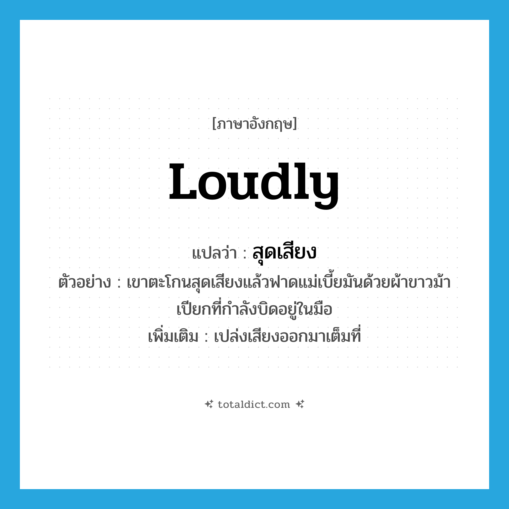 loudly แปลว่า?, คำศัพท์ภาษาอังกฤษ loudly แปลว่า สุดเสียง ประเภท ADV ตัวอย่าง เขาตะโกนสุดเสียงแล้วฟาดแม่เบี้ยมันด้วยผ้าขาวม้าเปียกที่กำลังบิดอยู่ในมือ เพิ่มเติม เปล่งเสียงออกมาเต็มที่ หมวด ADV