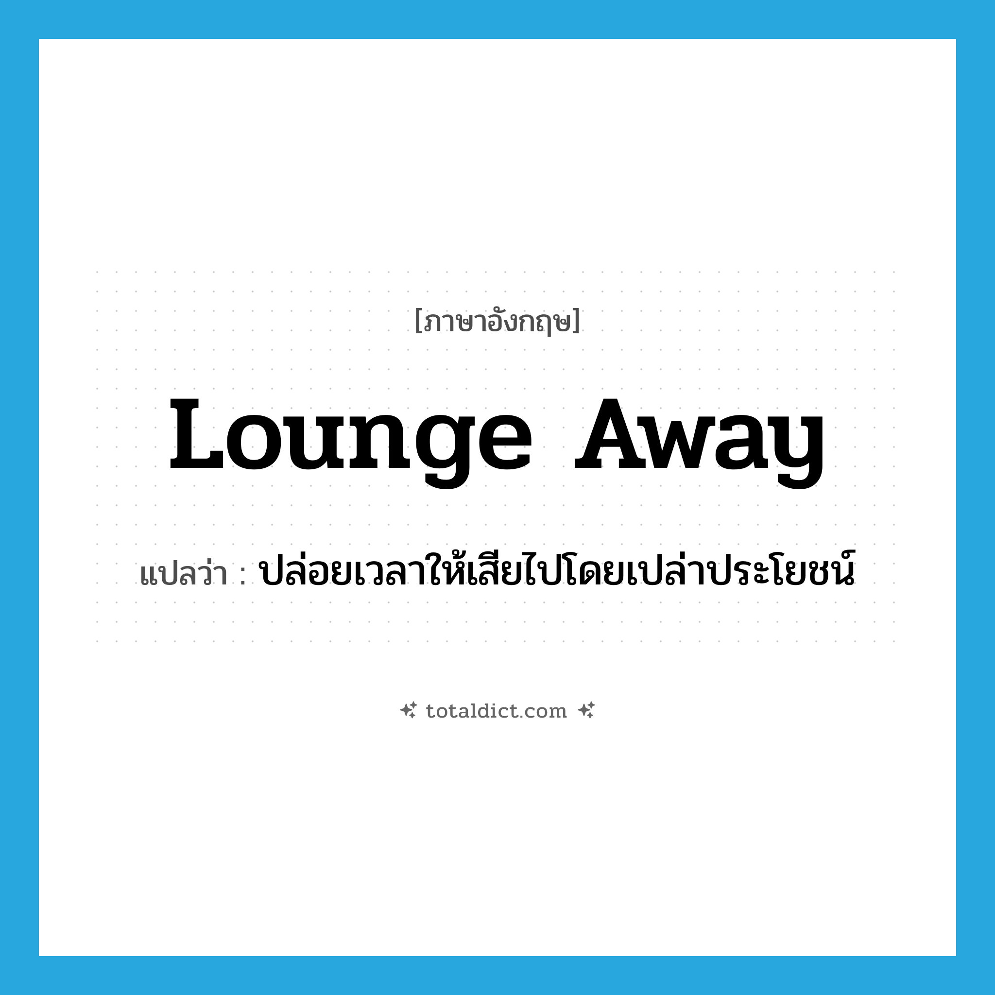 lounge away แปลว่า?, คำศัพท์ภาษาอังกฤษ lounge away แปลว่า ปล่อยเวลาให้เสียไปโดยเปล่าประโยชน์ ประเภท PHRV หมวด PHRV