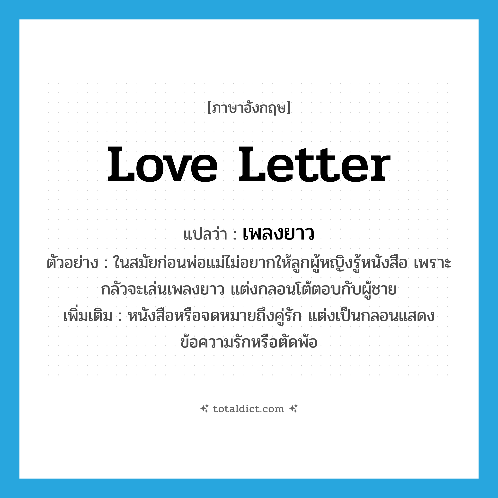 love letter แปลว่า?, คำศัพท์ภาษาอังกฤษ love letter แปลว่า เพลงยาว ประเภท N ตัวอย่าง ในสมัยก่อนพ่อแม่ไม่อยากให้ลูกผู้หญิงรู้หนังสือ เพราะกลัวจะเล่นเพลงยาว แต่งกลอนโต้ตอบกับผู้ชาย เพิ่มเติม หนังสือหรือจดหมายถึงคู่รัก แต่งเป็นกลอนแสดงข้อความรักหรือตัดพ้อ หมวด N