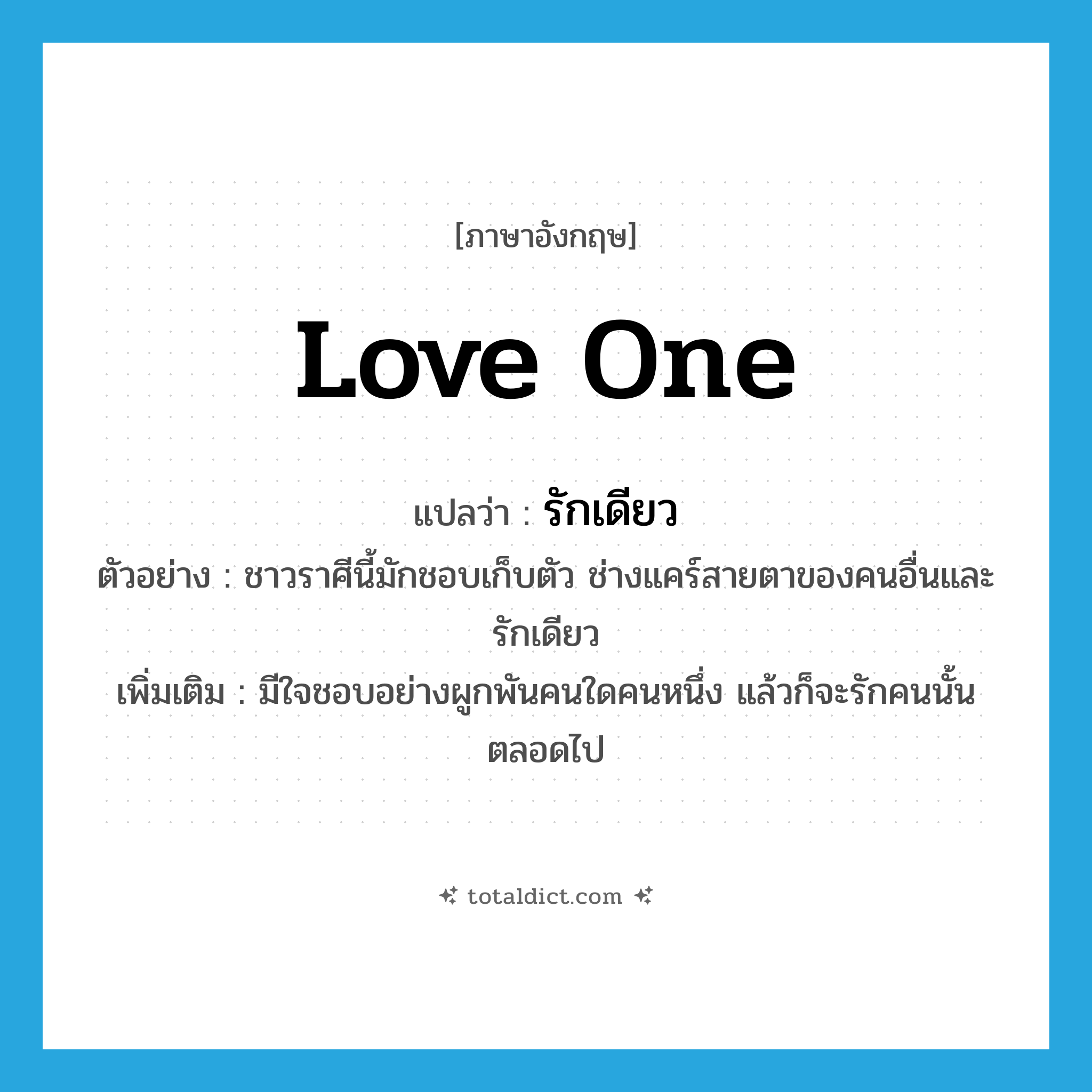 love one แปลว่า?, คำศัพท์ภาษาอังกฤษ love one แปลว่า รักเดียว ประเภท V ตัวอย่าง ชาวราศีนี้มักชอบเก็บตัว ช่างแคร์สายตาของคนอื่นและรักเดียว เพิ่มเติม มีใจชอบอย่างผูกพันคนใดคนหนึ่ง แล้วก็จะรักคนนั้นตลอดไป หมวด V