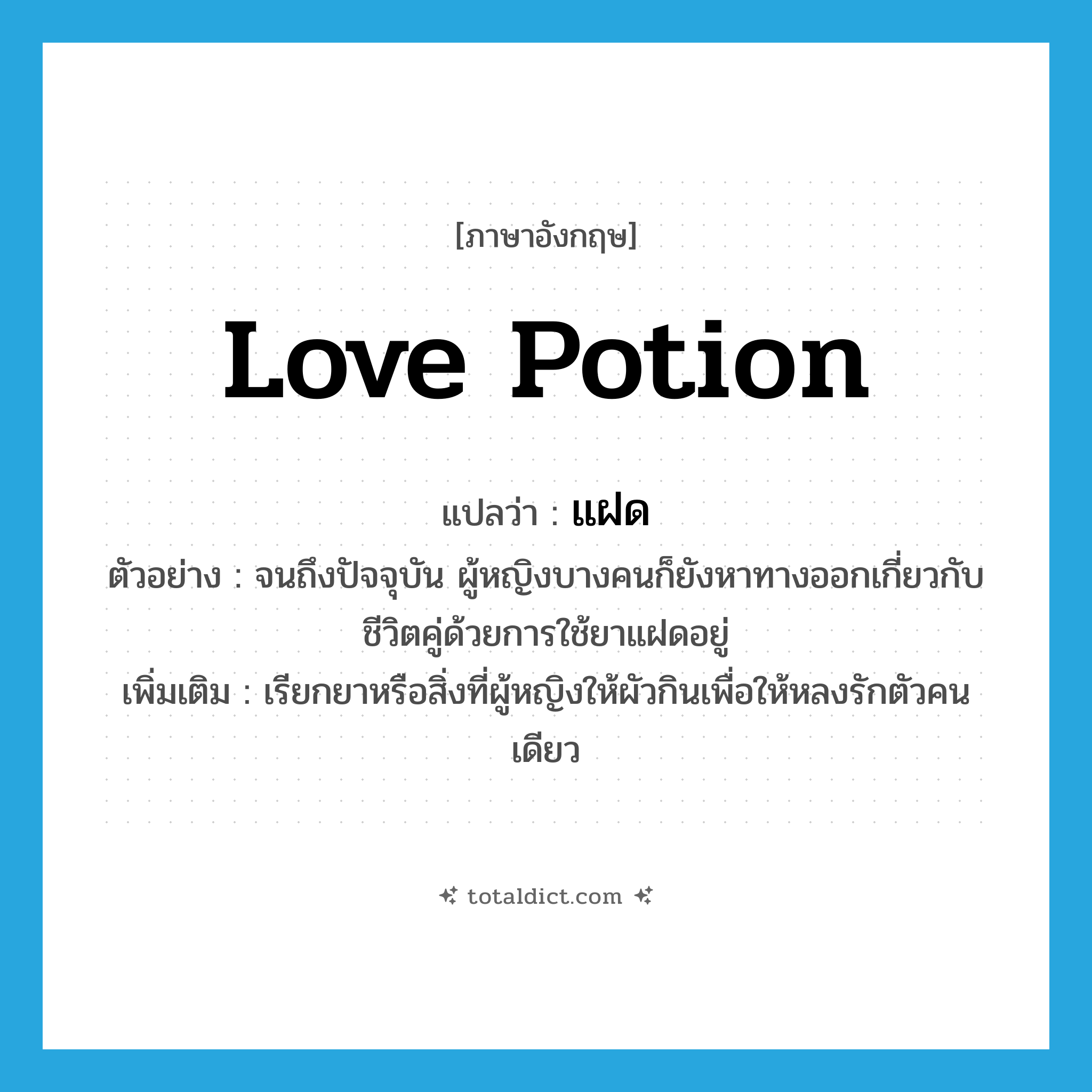love potion แปลว่า?, คำศัพท์ภาษาอังกฤษ love potion แปลว่า แฝด ประเภท N ตัวอย่าง จนถึงปัจจุบัน ผู้หญิงบางคนก็ยังหาทางออกเกี่ยวกับชีวิตคู่ด้วยการใช้ยาแฝดอยู่ เพิ่มเติม เรียกยาหรือสิ่งที่ผู้หญิงให้ผัวกินเพื่อให้หลงรักตัวคนเดียว หมวด N