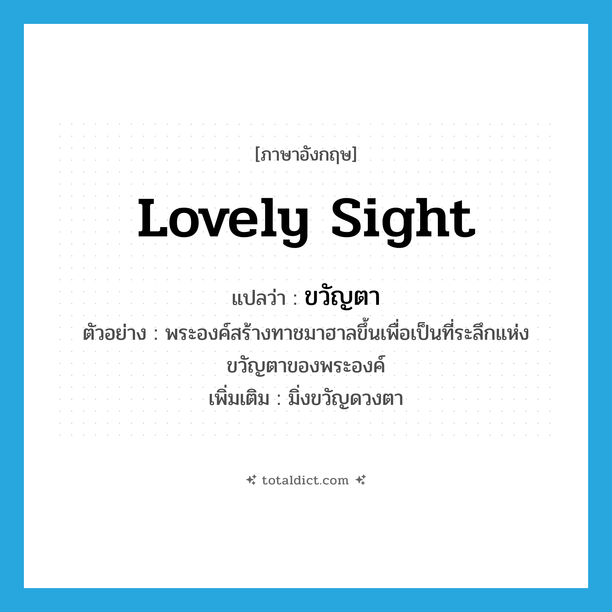 lovely sight แปลว่า?, คำศัพท์ภาษาอังกฤษ lovely sight แปลว่า ขวัญตา ประเภท N ตัวอย่าง พระองค์สร้างทาชมาฮาลขึ้นเพื่อเป็นที่ระลึกแห่งขวัญตาของพระองค์ เพิ่มเติม มิ่งขวัญดวงตา หมวด N