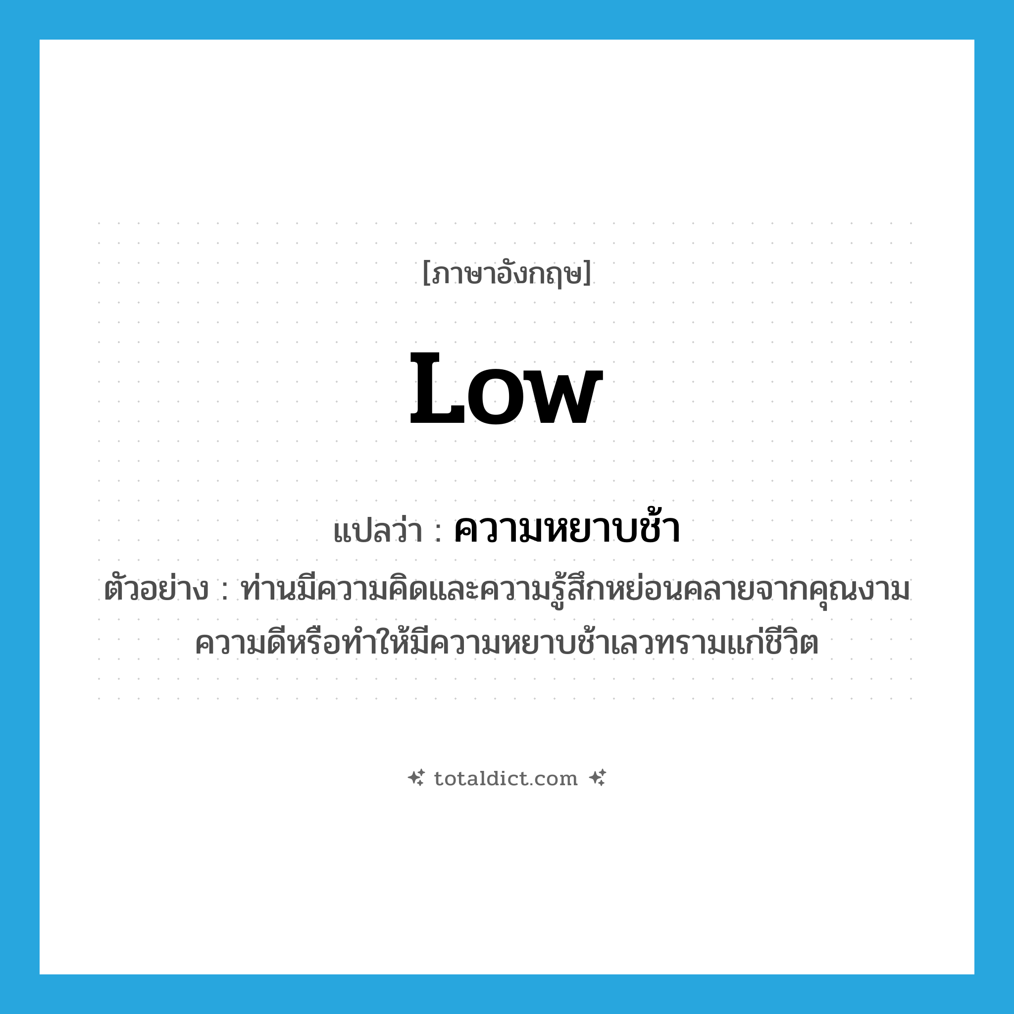 low แปลว่า?, คำศัพท์ภาษาอังกฤษ low แปลว่า ความหยาบช้า ประเภท N ตัวอย่าง ท่านมีความคิดและความรู้สึกหย่อนคลายจากคุณงามความดีหรือทำให้มีความหยาบช้าเลวทรามแก่ชีวิต หมวด N