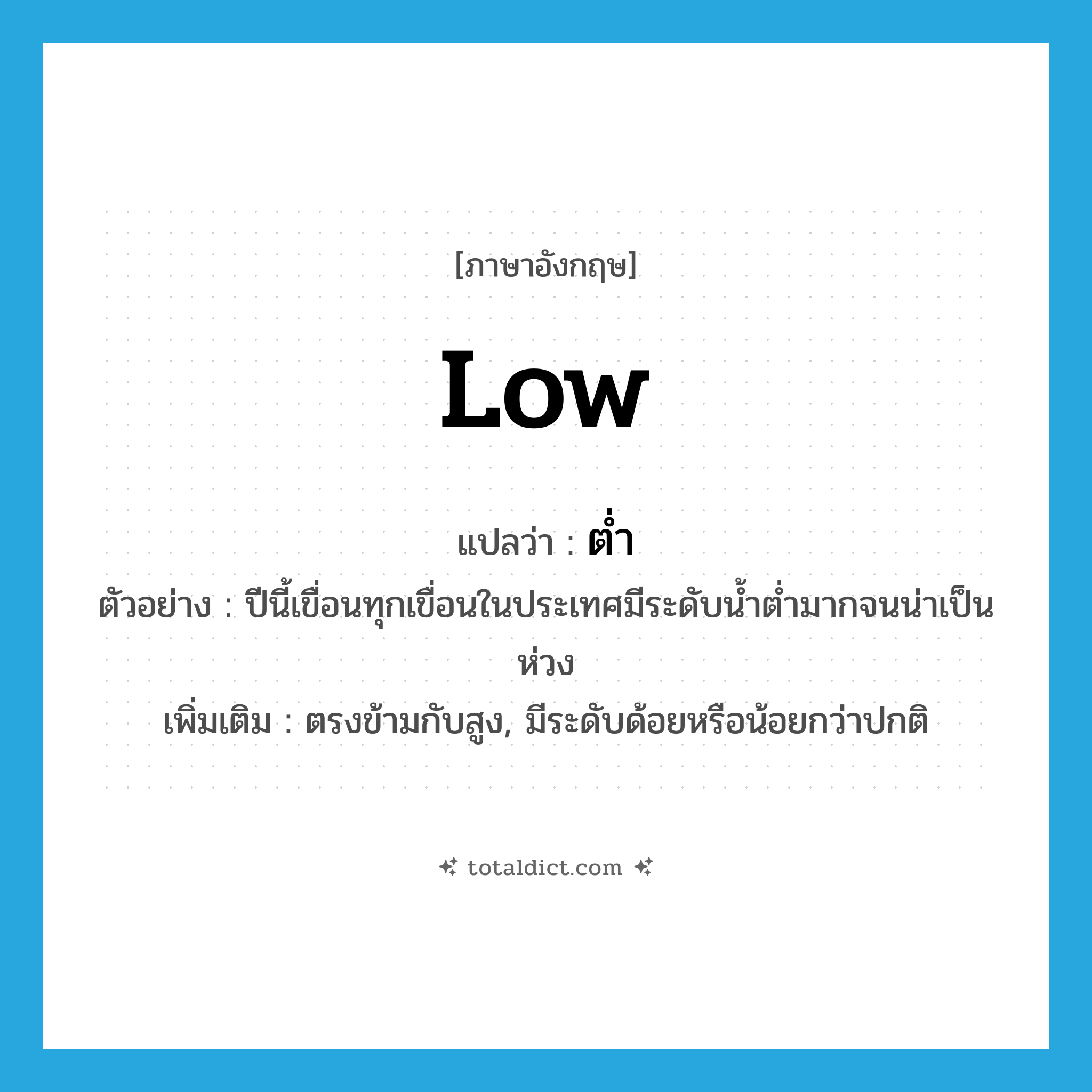 low แปลว่า?, คำศัพท์ภาษาอังกฤษ low แปลว่า ต่ำ ประเภท ADJ ตัวอย่าง ปีนี้เขื่อนทุกเขื่อนในประเทศมีระดับน้ำต่ำมากจนน่าเป็นห่วง เพิ่มเติม ตรงข้ามกับสูง, มีระดับด้อยหรือน้อยกว่าปกติ หมวด ADJ