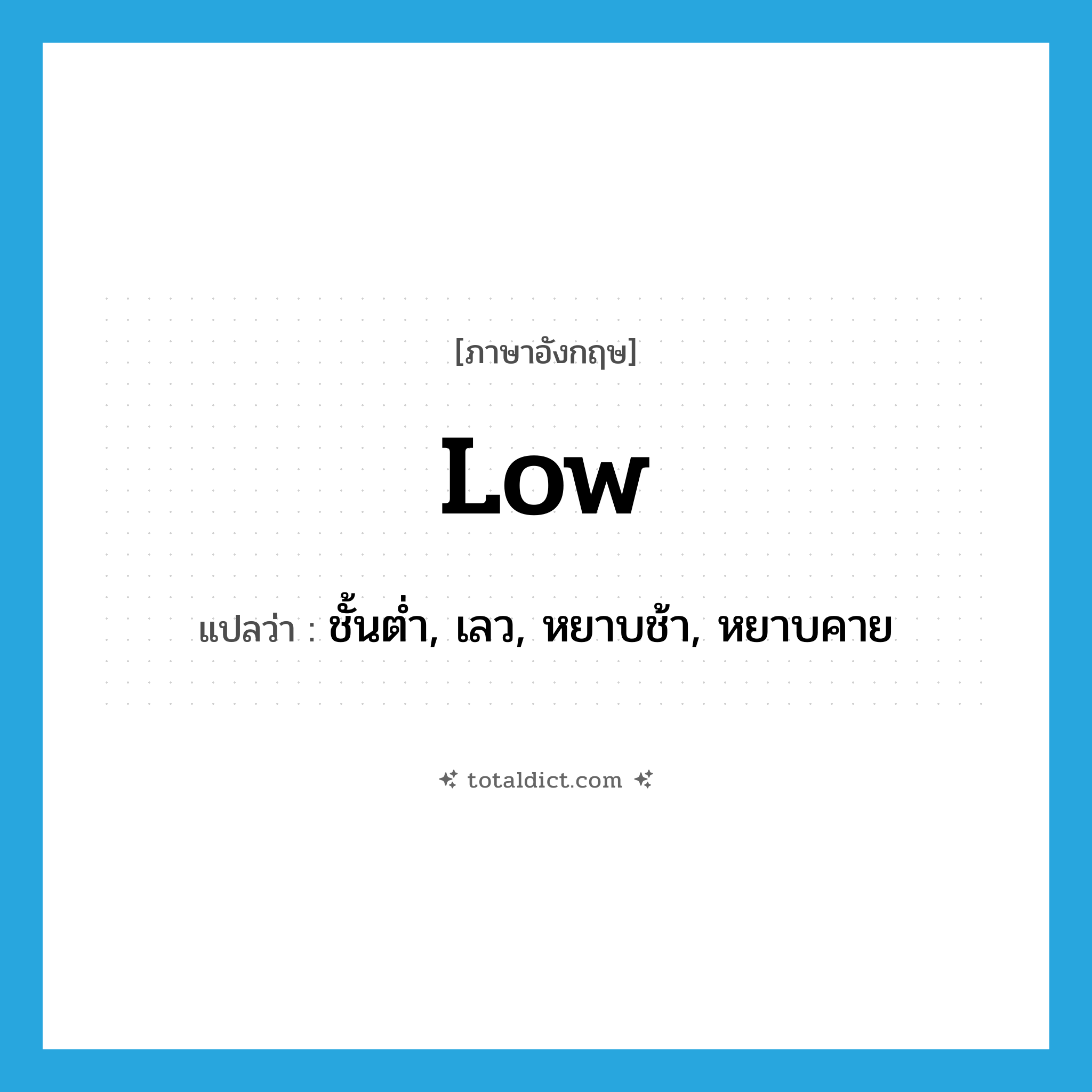 low แปลว่า?, คำศัพท์ภาษาอังกฤษ low แปลว่า ชั้นต่ำ, เลว, หยาบช้า, หยาบคาย ประเภท ADJ หมวด ADJ