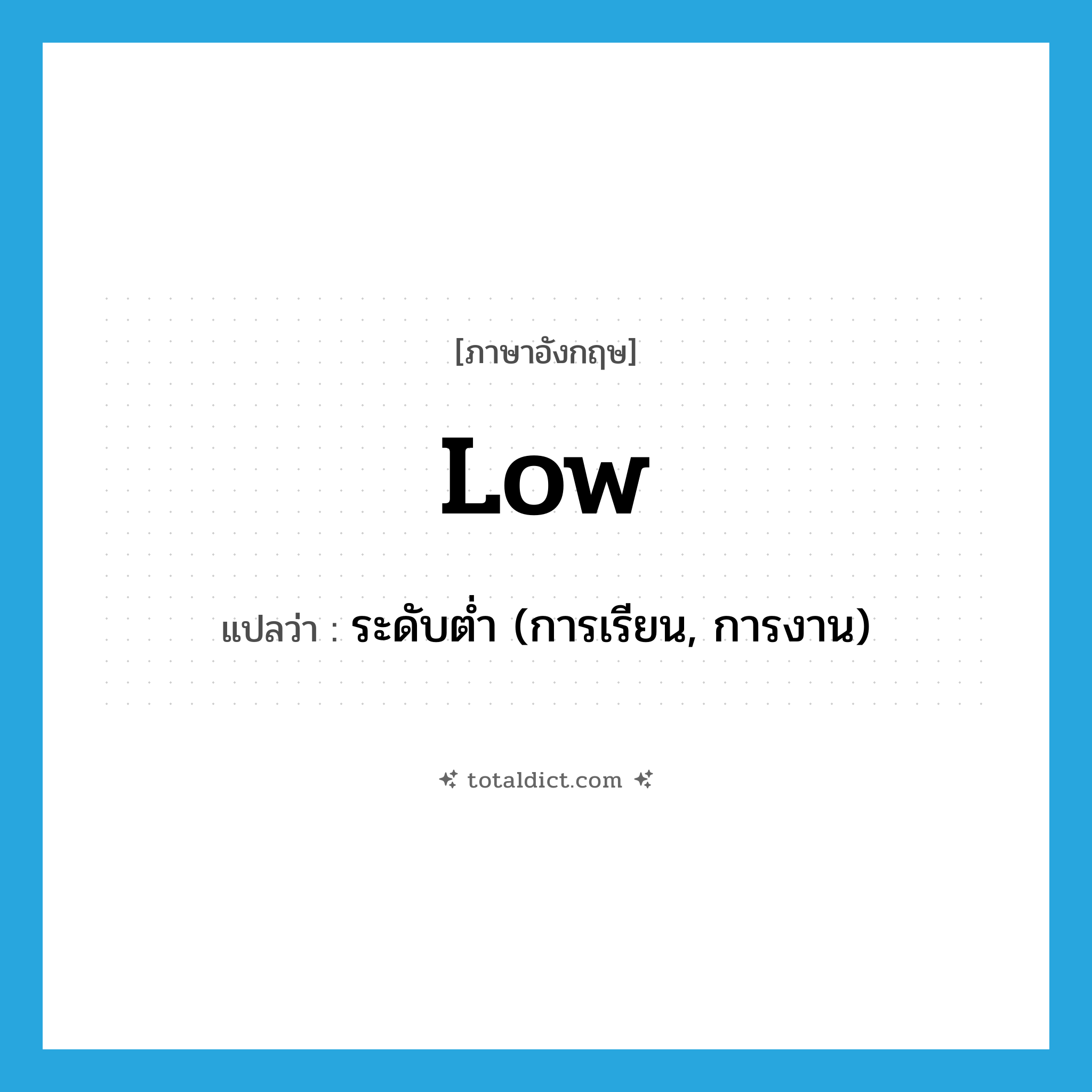 low แปลว่า?, คำศัพท์ภาษาอังกฤษ low แปลว่า ระดับต่ำ (การเรียน, การงาน) ประเภท ADV หมวด ADV
