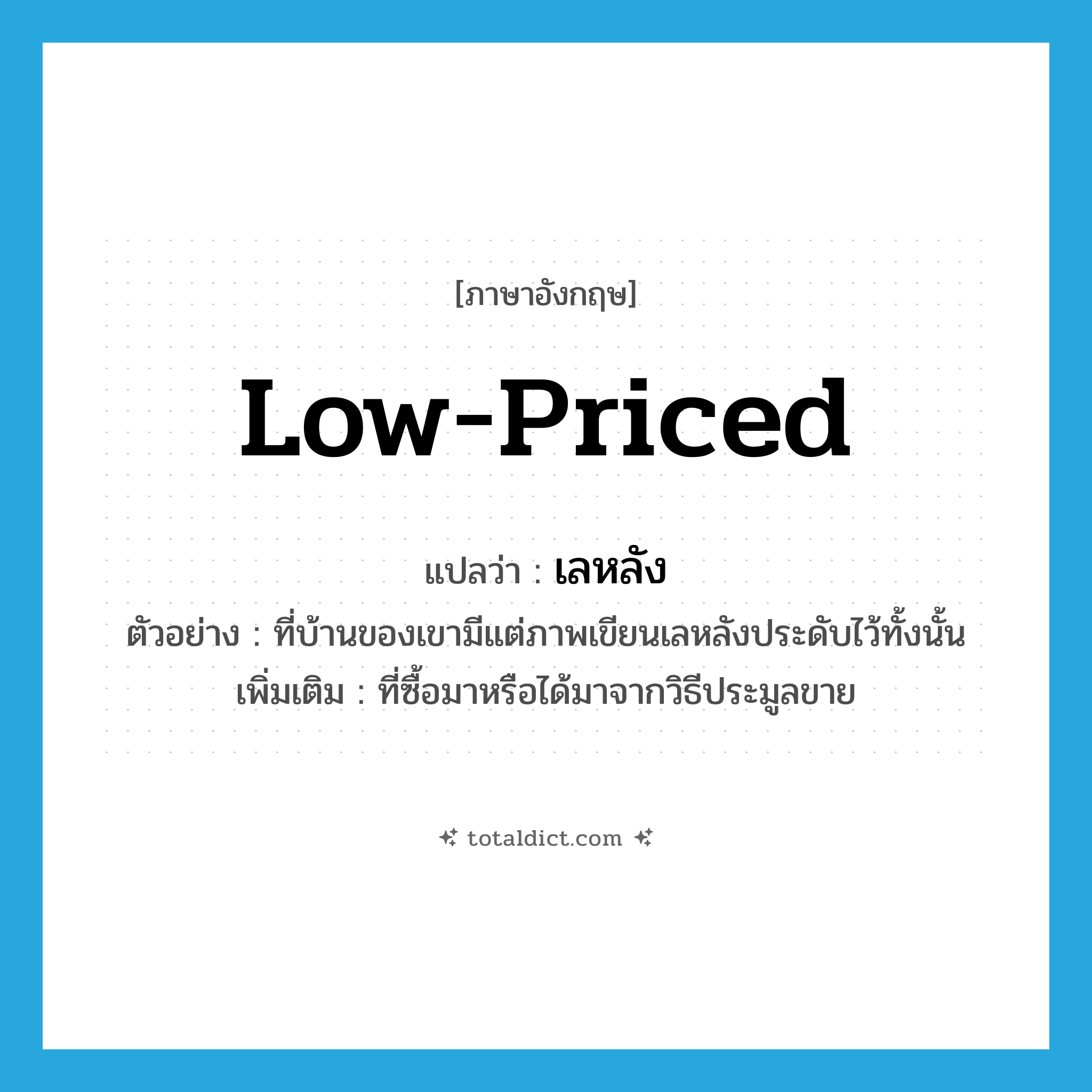 low-priced แปลว่า?, คำศัพท์ภาษาอังกฤษ low-priced แปลว่า เลหลัง ประเภท ADJ ตัวอย่าง ที่บ้านของเขามีแต่ภาพเขียนเลหลังประดับไว้ทั้งนั้น เพิ่มเติม ที่ซื้อมาหรือได้มาจากวิธีประมูลขาย หมวด ADJ
