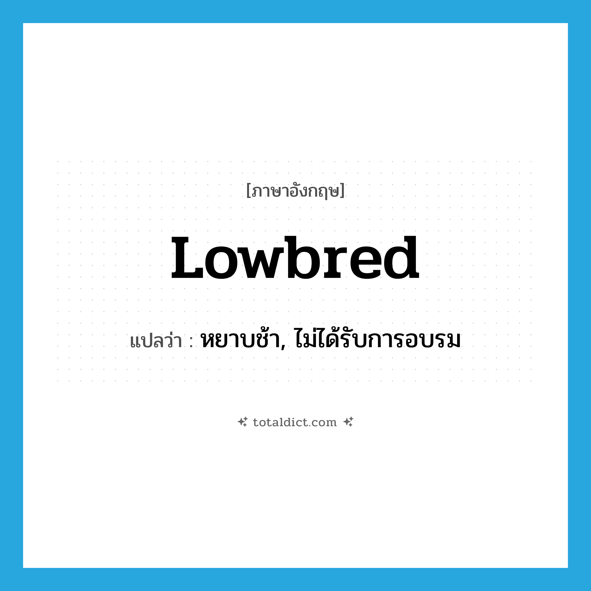 lowbred แปลว่า?, คำศัพท์ภาษาอังกฤษ lowbred แปลว่า หยาบช้า, ไม่ได้รับการอบรม ประเภท ADJ หมวด ADJ