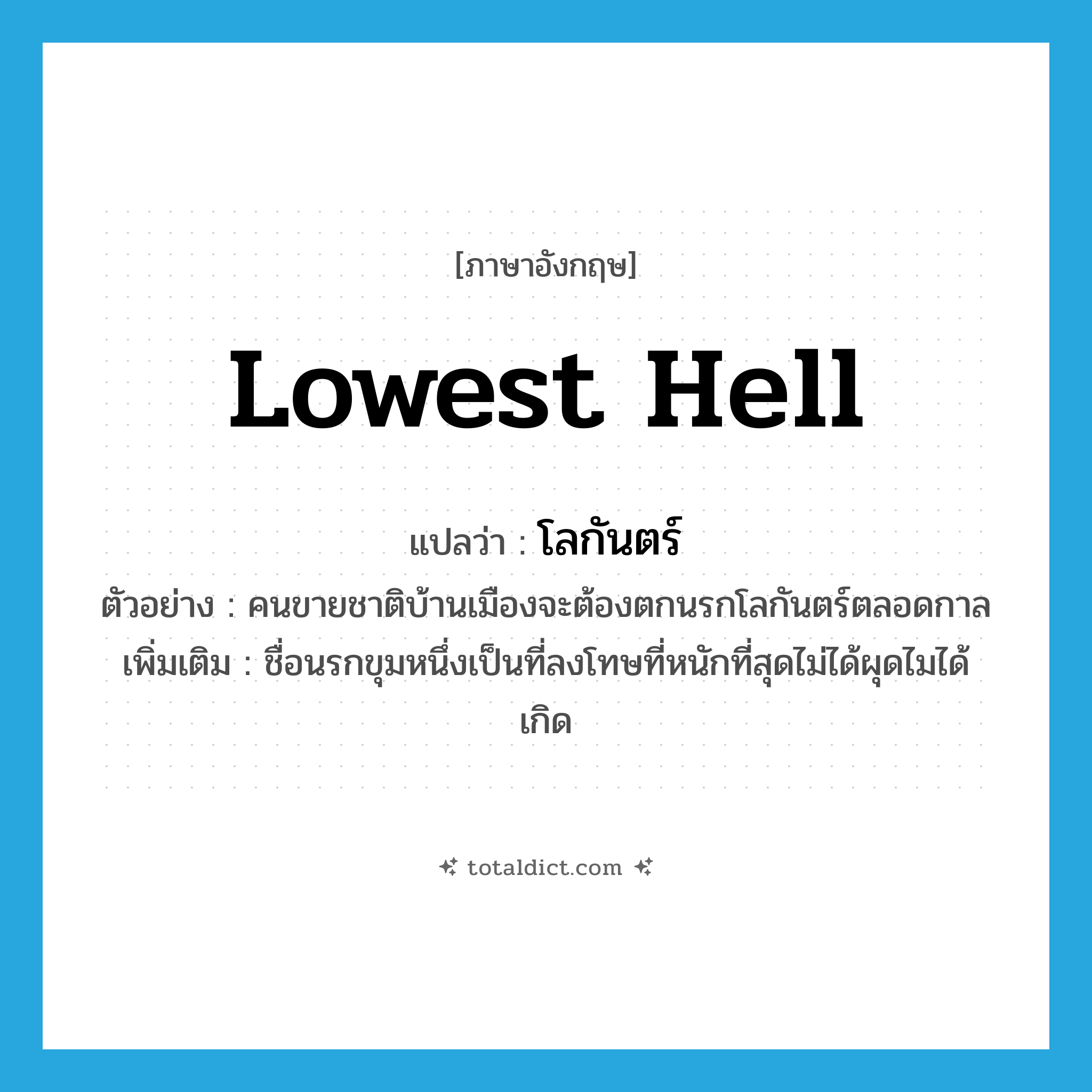 lowest hell แปลว่า?, คำศัพท์ภาษาอังกฤษ lowest hell แปลว่า โลกันตร์ ประเภท N ตัวอย่าง คนขายชาติบ้านเมืองจะต้องตกนรกโลกันตร์ตลอดกาล เพิ่มเติม ชื่อนรกขุมหนึ่งเป็นที่ลงโทษที่หนักที่สุดไม่ได้ผุดไมได้เกิด หมวด N