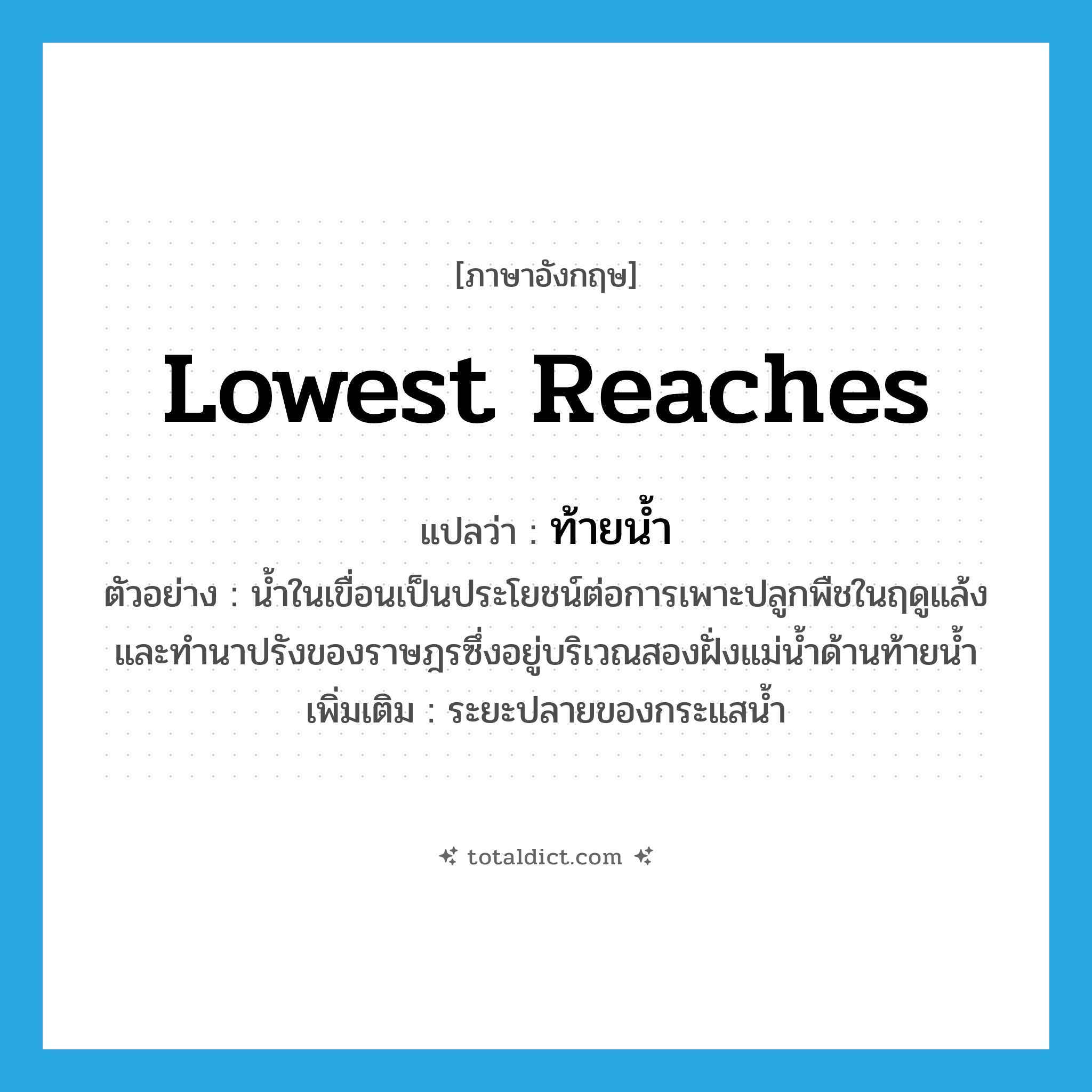 lowest reaches แปลว่า?, คำศัพท์ภาษาอังกฤษ lowest reaches แปลว่า ท้ายน้ำ ประเภท N ตัวอย่าง น้ำในเขื่อนเป็นประโยชน์ต่อการเพาะปลูกพืชในฤดูแล้ง และทำนาปรังของราษฎรซึ่งอยู่บริเวณสองฝั่งแม่น้ำด้านท้ายน้ำ เพิ่มเติม ระยะปลายของกระแสน้ำ หมวด N