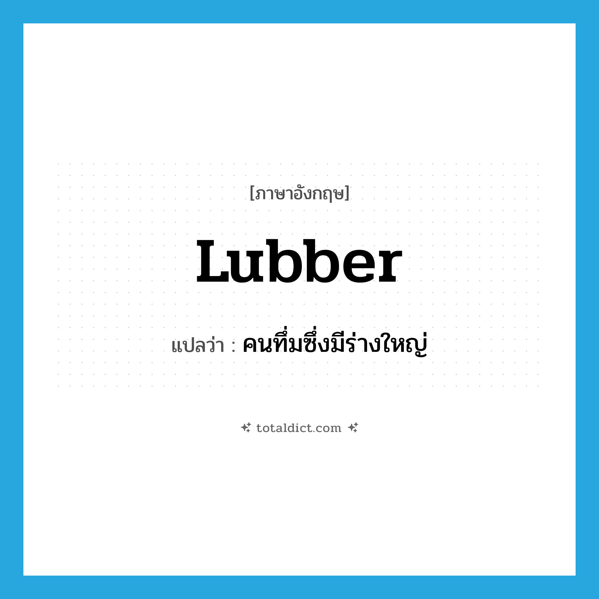 lubber แปลว่า?, คำศัพท์ภาษาอังกฤษ lubber แปลว่า คนทึ่มซึ่งมีร่างใหญ่ ประเภท N หมวด N