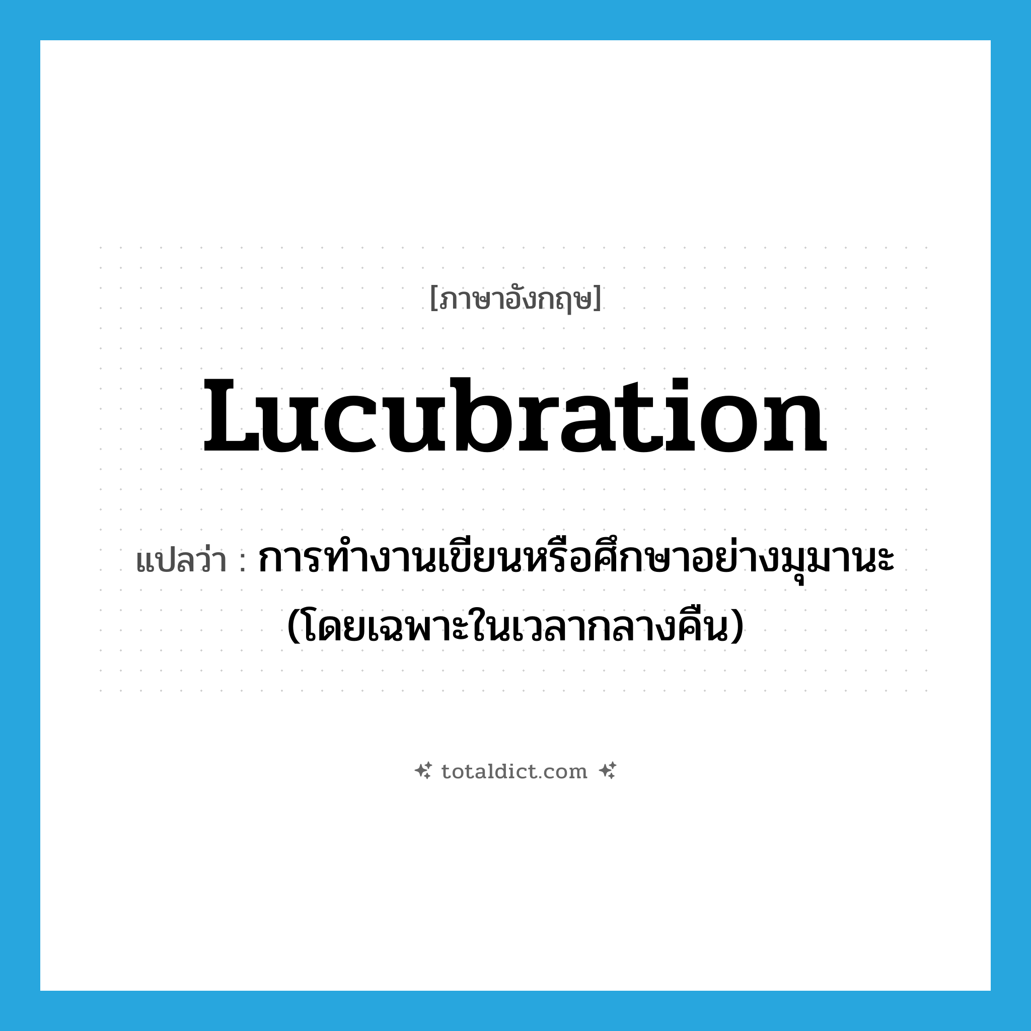 lucubration แปลว่า?, คำศัพท์ภาษาอังกฤษ lucubration แปลว่า การทำงานเขียนหรือศึกษาอย่างมุมานะ (โดยเฉพาะในเวลากลางคืน) ประเภท N หมวด N