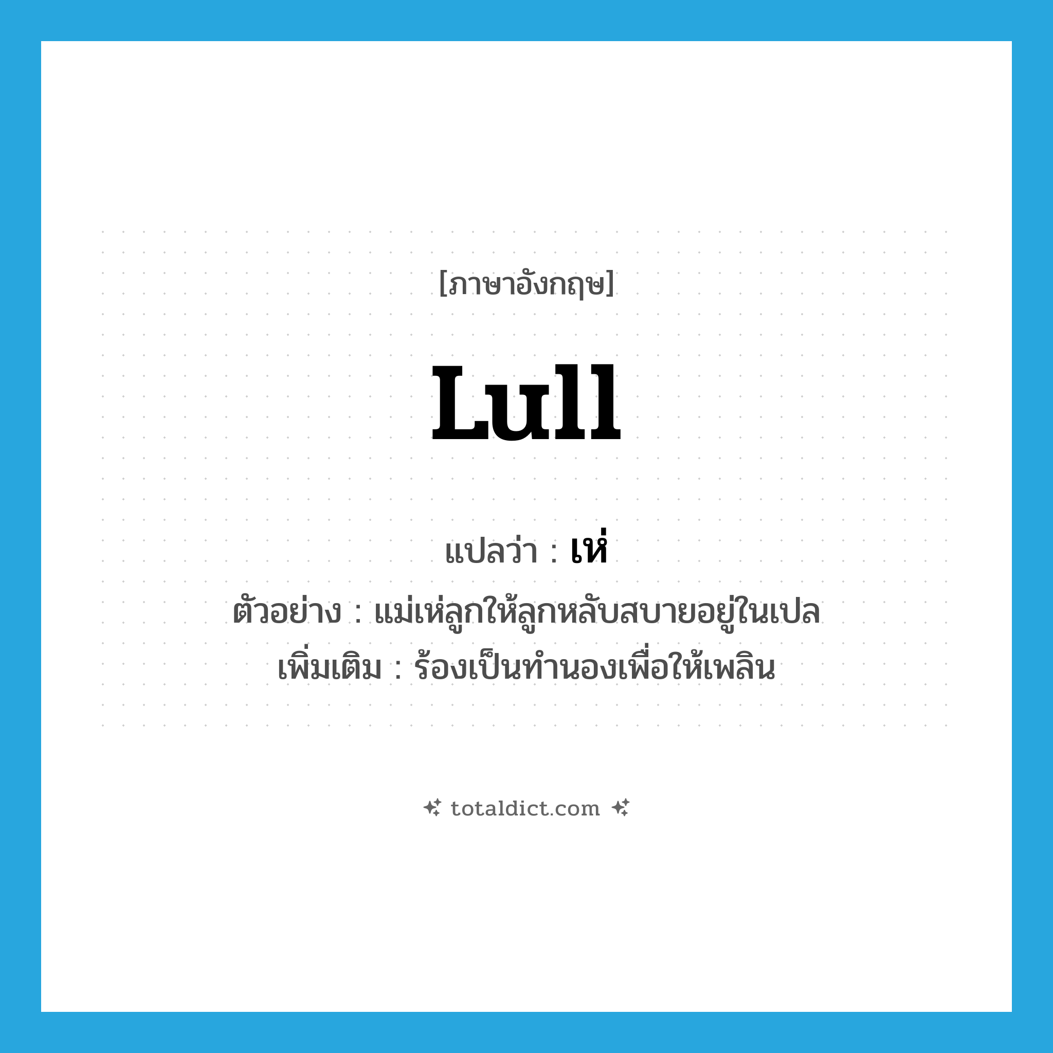 เห่ ภาษาอังกฤษ?, คำศัพท์ภาษาอังกฤษ เห่ แปลว่า lull ประเภท V ตัวอย่าง แม่เห่ลูกให้ลูกหลับสบายอยู่ในเปล เพิ่มเติม ร้องเป็นทำนองเพื่อให้เพลิน หมวด V