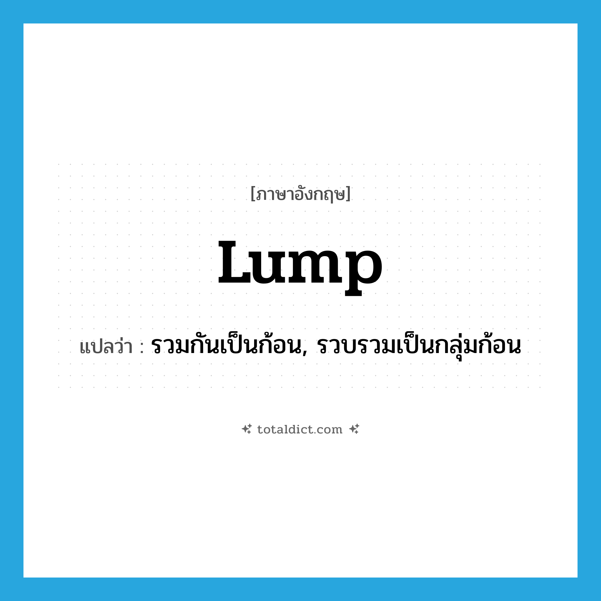 lump แปลว่า?, คำศัพท์ภาษาอังกฤษ lump แปลว่า รวมกันเป็นก้อน, รวบรวมเป็นกลุ่มก้อน ประเภท VT หมวด VT