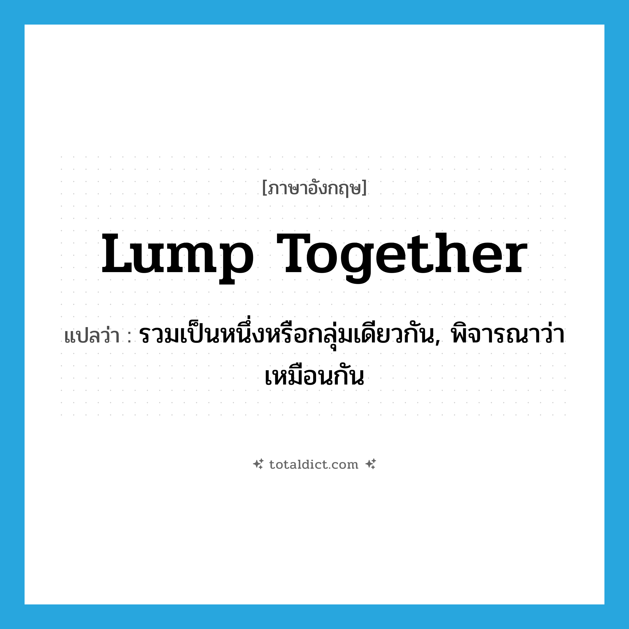 lump together แปลว่า?, คำศัพท์ภาษาอังกฤษ lump together แปลว่า รวมเป็นหนึ่งหรือกลุ่มเดียวกัน, พิจารณาว่าเหมือนกัน ประเภท PHRV หมวด PHRV