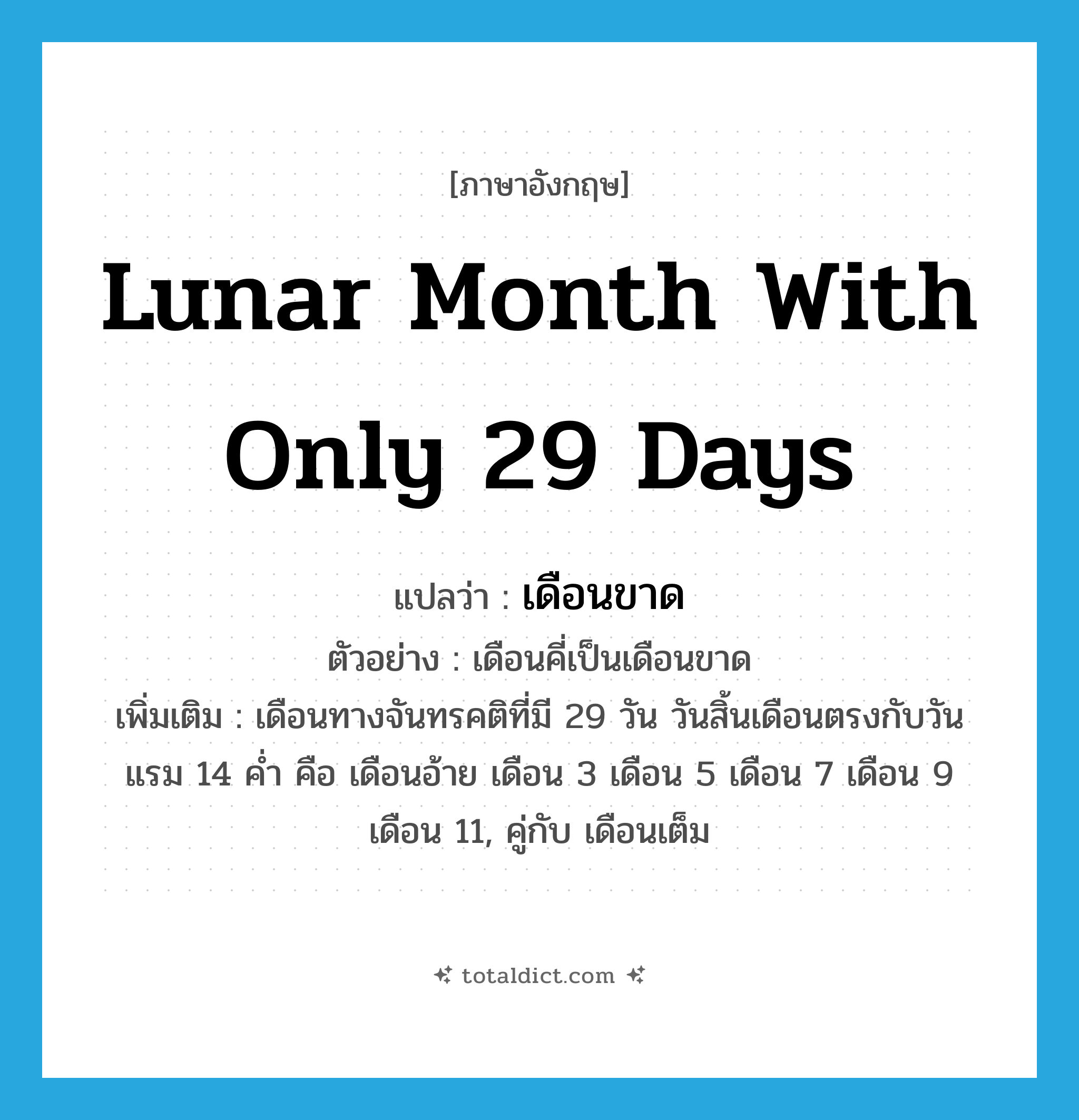 lunar month with only 29 days แปลว่า?, คำศัพท์ภาษาอังกฤษ lunar month with only 29 days แปลว่า เดือนขาด ประเภท N ตัวอย่าง เดือนคี่เป็นเดือนขาด เพิ่มเติม เดือนทางจันทรคติที่มี 29 วัน วันสิ้นเดือนตรงกับวันแรม 14 ค่ำ คือ เดือนอ้าย เดือน 3 เดือน 5 เดือน 7 เดือน 9 เดือน 11, คู่กับ เดือนเต็ม หมวด N