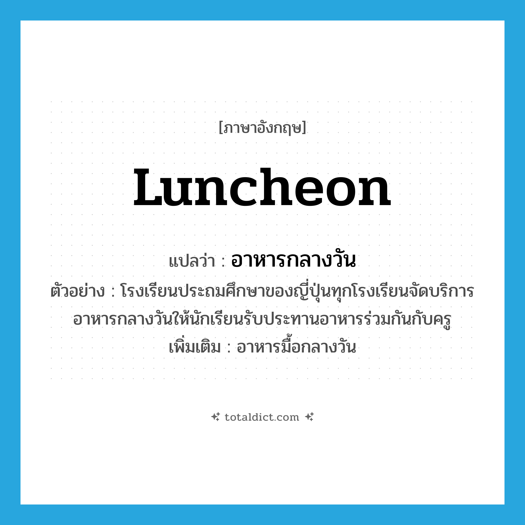 luncheon แปลว่า?, คำศัพท์ภาษาอังกฤษ luncheon แปลว่า อาหารกลางวัน ประเภท N ตัวอย่าง โรงเรียนประถมศึกษาของญี่ปุ่นทุกโรงเรียนจัดบริการอาหารกลางวันให้นักเรียนรับประทานอาหารร่วมกันกับครู เพิ่มเติม อาหารมื้อกลางวัน หมวด N