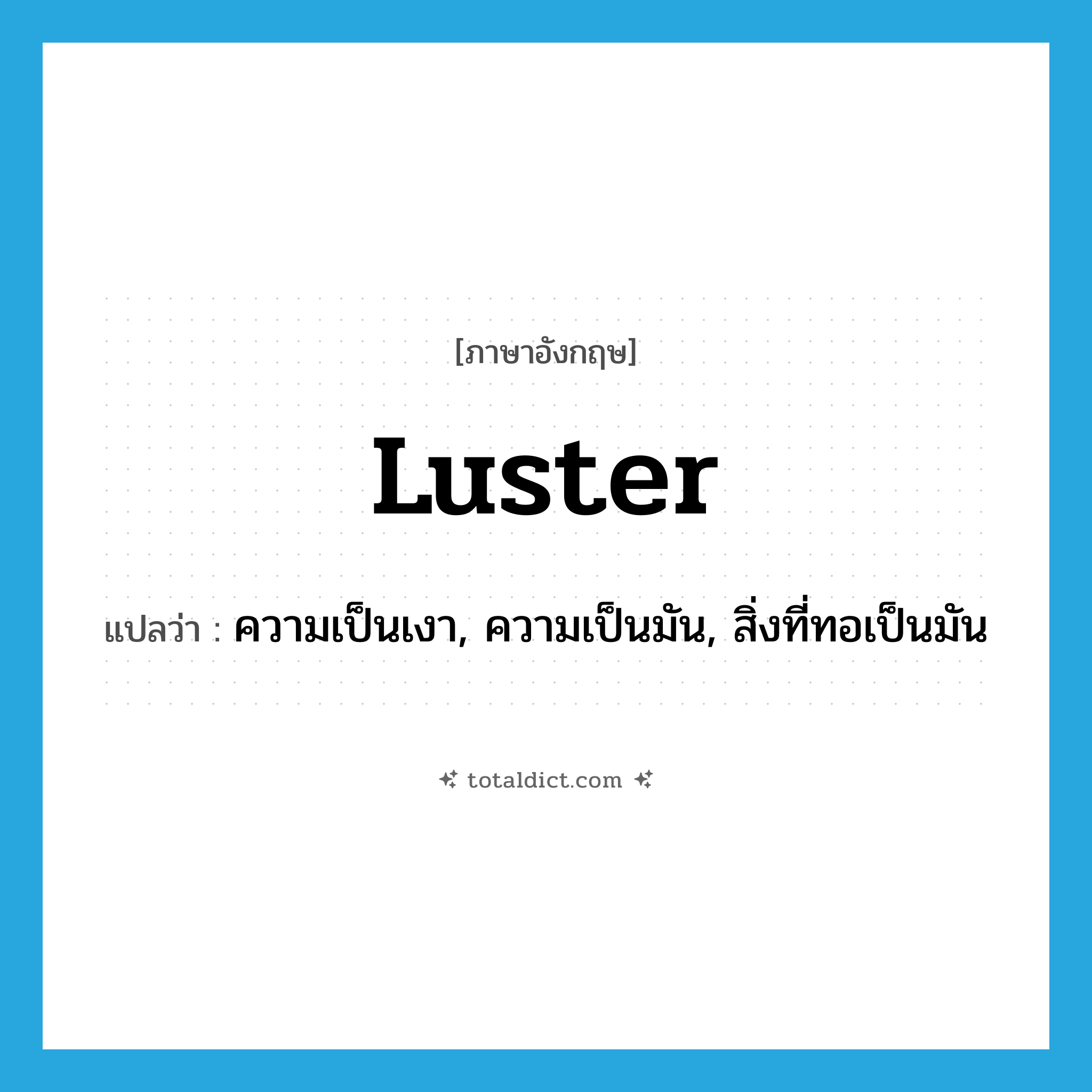 luster แปลว่า?, คำศัพท์ภาษาอังกฤษ luster แปลว่า ความเป็นเงา, ความเป็นมัน, สิ่งที่ทอเป็นมัน ประเภท N หมวด N