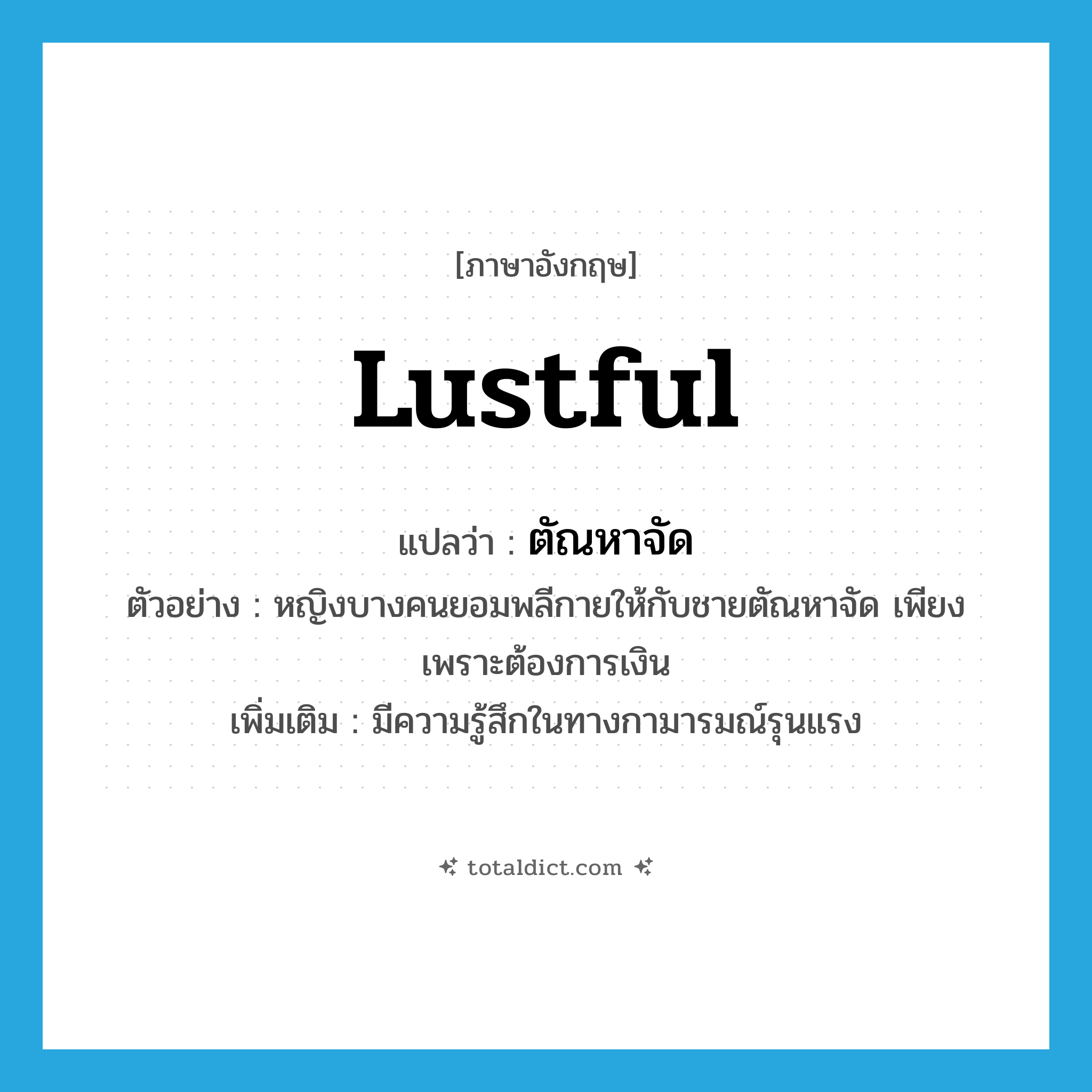 lustful แปลว่า?, คำศัพท์ภาษาอังกฤษ lustful แปลว่า ตัณหาจัด ประเภท ADJ ตัวอย่าง หญิงบางคนยอมพลีกายให้กับชายตัณหาจัด เพียงเพราะต้องการเงิน เพิ่มเติม มีความรู้สึกในทางกามารมณ์รุนแรง หมวด ADJ