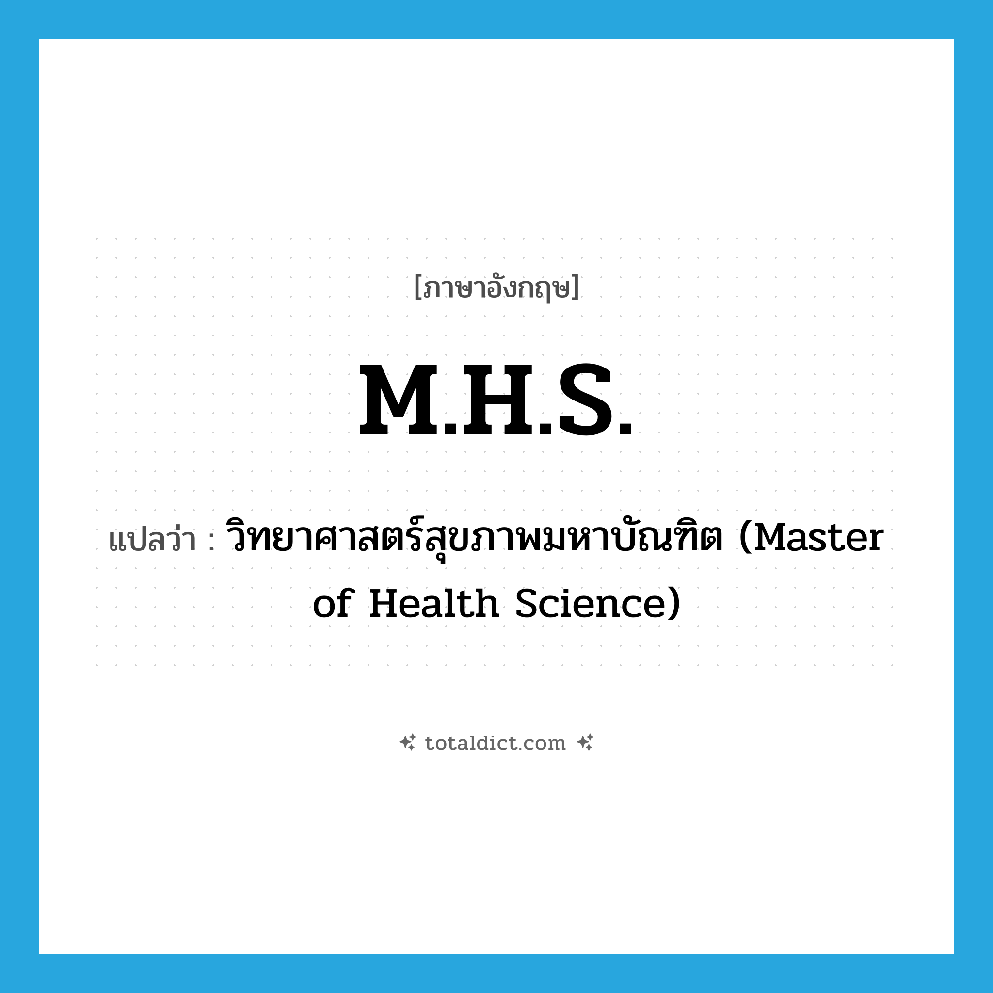 M.H.S. แปลว่า?, คำศัพท์ภาษาอังกฤษ M.H.S. แปลว่า วิทยาศาสตร์สุขภาพมหาบัณฑิต (Master of Health Science) ประเภท ABBR หมวด ABBR
