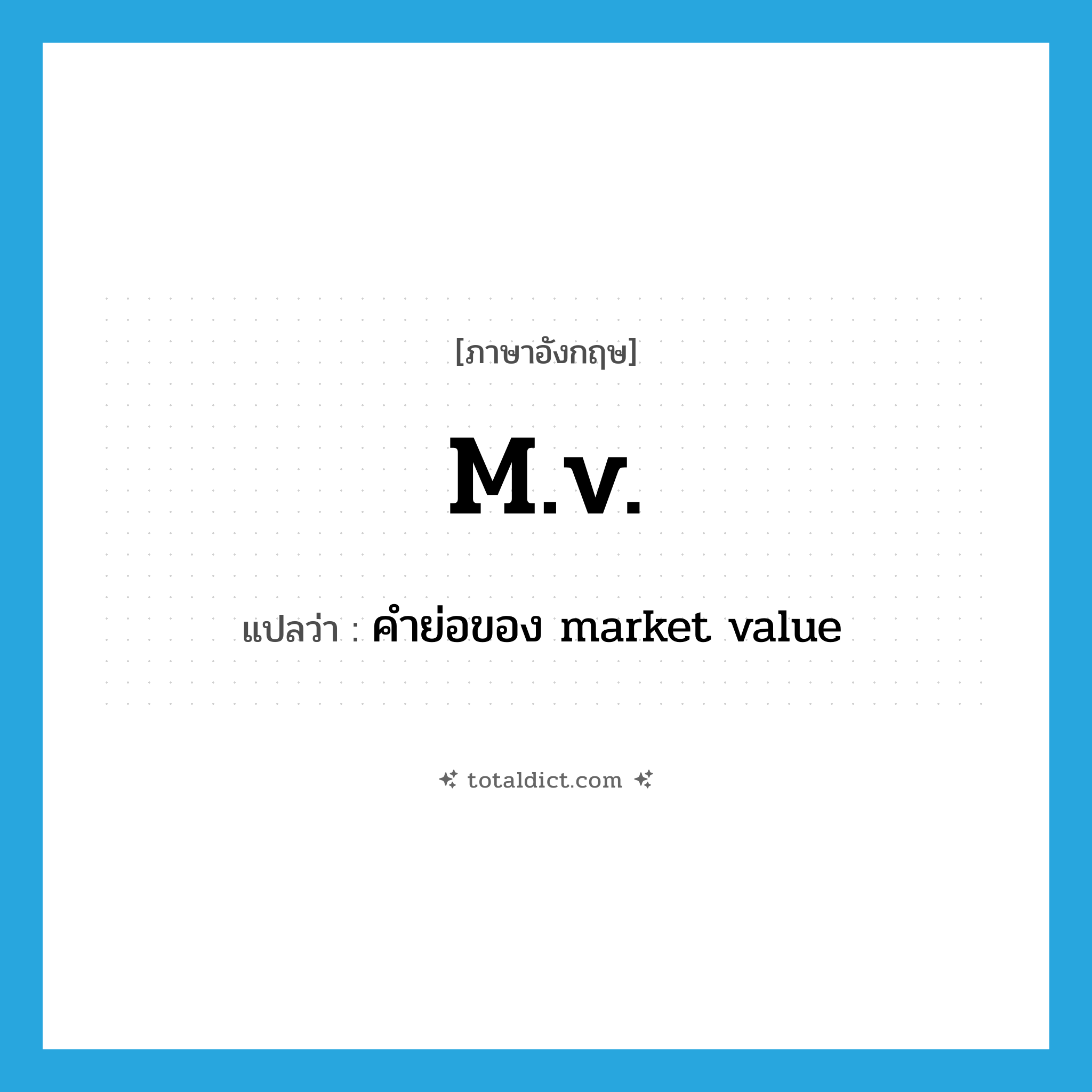 m.v. แปลว่า?, คำศัพท์ภาษาอังกฤษ m.v. แปลว่า คำย่อของ market value ประเภท ABBR หมวด ABBR