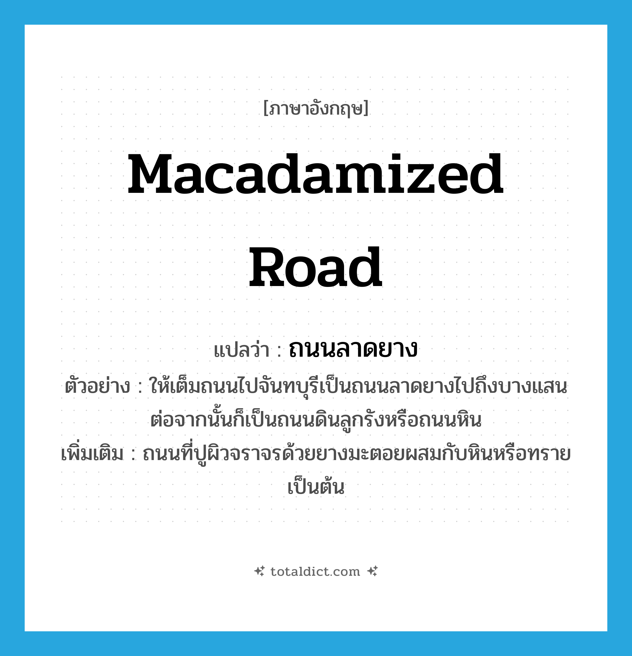 macadamized road แปลว่า?, คำศัพท์ภาษาอังกฤษ macadamized road แปลว่า ถนนลาดยาง ประเภท N ตัวอย่าง ให้เต็มถนนไปจันทบุรีเป็นถนนลาดยางไปถึงบางแสน ต่อจากนั้นก็เป็นถนนดินลูกรังหรือถนนหิน เพิ่มเติม ถนนที่ปูผิวจราจรด้วยยางมะตอยผสมกับหินหรือทรายเป็นต้น หมวด N