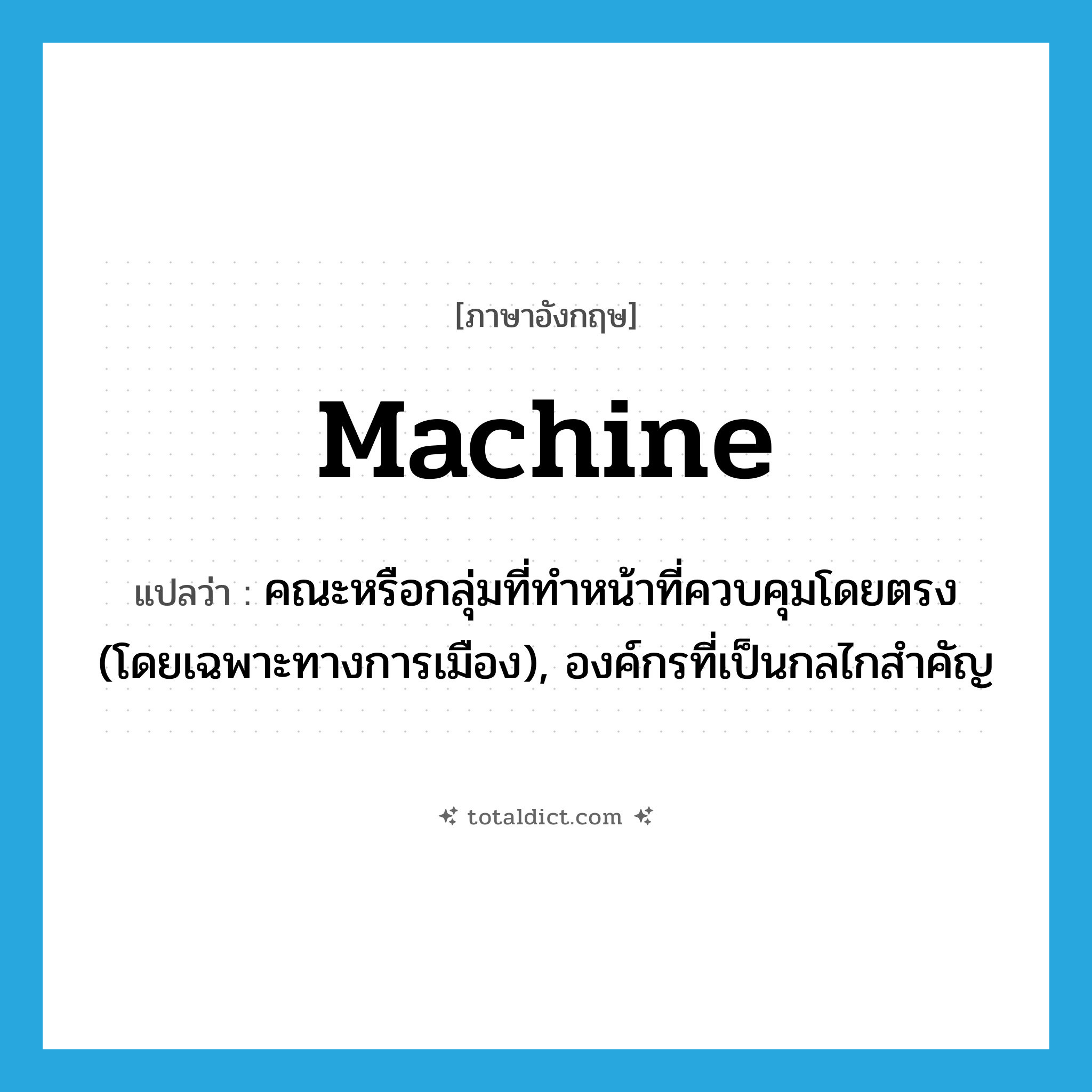 machine แปลว่า?, คำศัพท์ภาษาอังกฤษ machine แปลว่า คณะหรือกลุ่มที่ทำหน้าที่ควบคุมโดยตรง (โดยเฉพาะทางการเมือง), องค์กรที่เป็นกลไกสำคัญ ประเภท N หมวด N