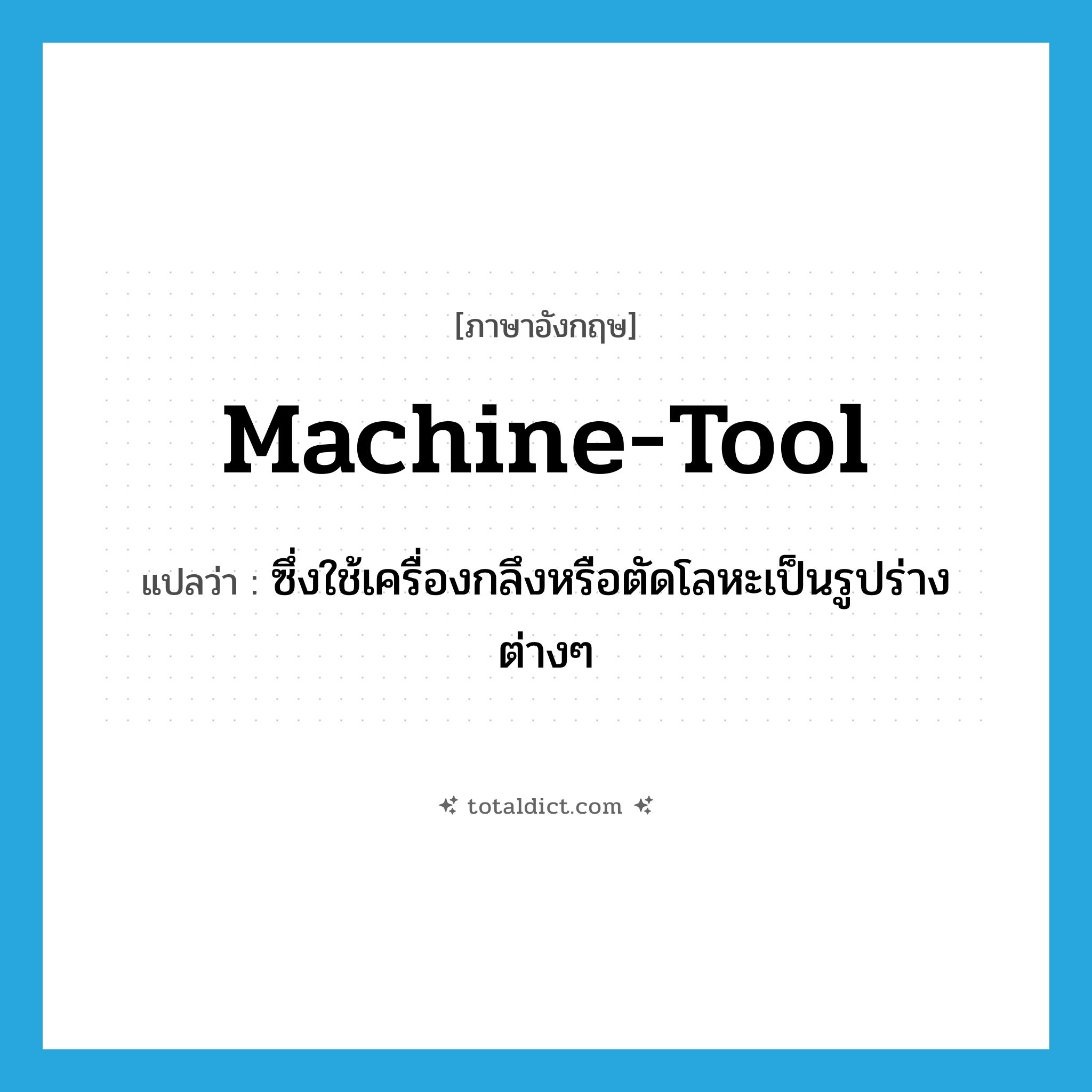 machine tool แปลว่า?, คำศัพท์ภาษาอังกฤษ machine-tool แปลว่า ซึ่งใช้เครื่องกลึงหรือตัดโลหะเป็นรูปร่างต่างๆ ประเภท ADJ หมวด ADJ