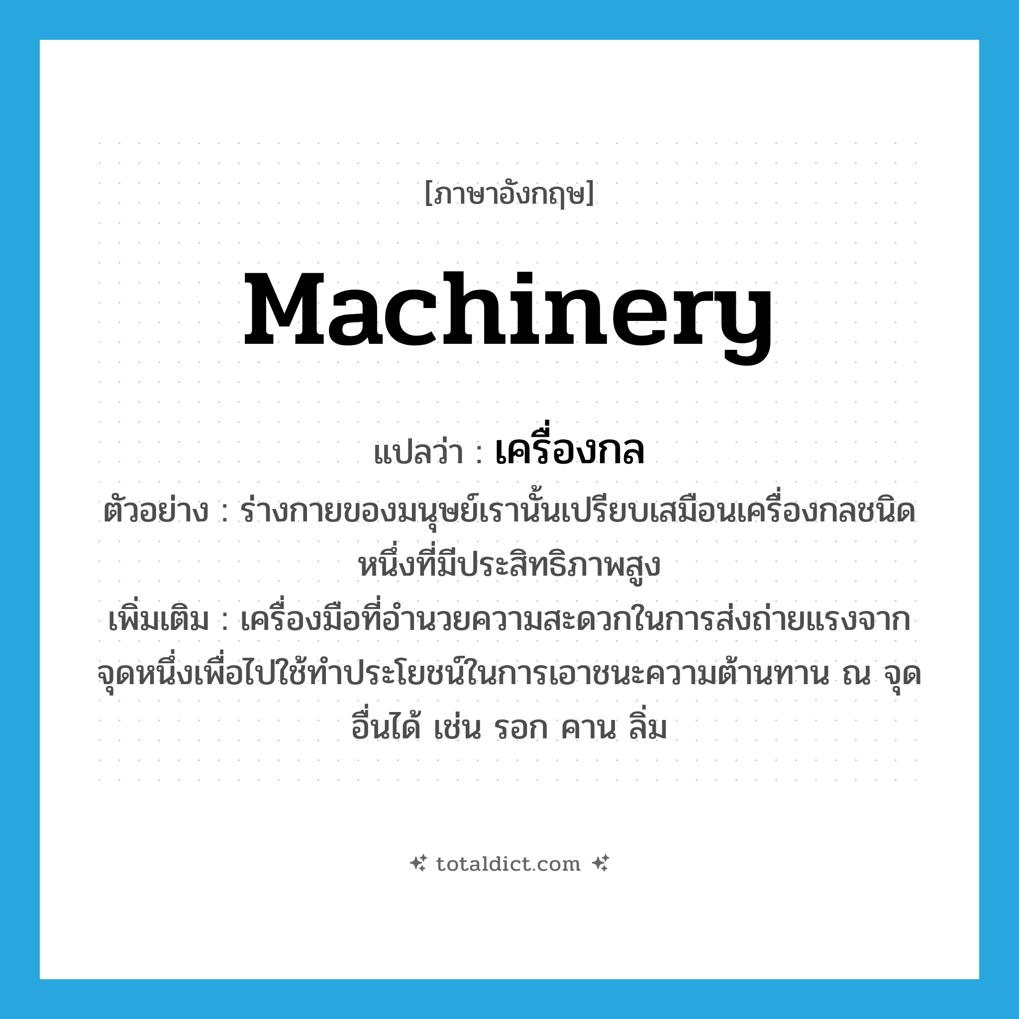 machinery แปลว่า?, คำศัพท์ภาษาอังกฤษ machinery แปลว่า เครื่องกล ประเภท N ตัวอย่าง ร่างกายของมนุษย์เรานั้นเปรียบเสมือนเครื่องกลชนิดหนึ่งที่มีประสิทธิภาพสูง เพิ่มเติม เครื่องมือที่อำนวยความสะดวกในการส่งถ่ายแรงจากจุดหนึ่งเพื่อไปใช้ทำประโยชน์ในการเอาชนะความต้านทาน ณ จุดอื่นได้ เช่น รอก คาน ลิ่ม หมวด N