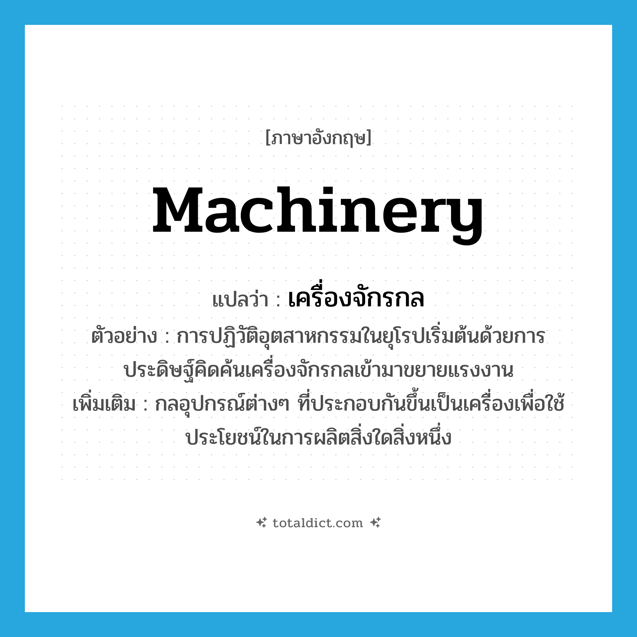 machinery แปลว่า?, คำศัพท์ภาษาอังกฤษ machinery แปลว่า เครื่องจักรกล ประเภท N ตัวอย่าง การปฏิวัติอุตสาหกรรมในยุโรปเริ่มต้นด้วยการประดิษฐ์คิดค้นเครื่องจักรกลเข้ามาขยายแรงงาน เพิ่มเติม กลอุปกรณ์ต่างๆ ที่ประกอบกันขึ้นเป็นเครื่องเพื่อใช้ประโยชน์ในการผลิตสิ่งใดสิ่งหนึ่ง หมวด N